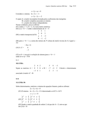 Arquivo: Questões matrizes-2003.doc   Page 3/13


                        x + 2 y + az = 0
                       
Considere o sistema bx + 3 z = −1
                        x + 3 y − 2 z = −2
                       
E sejam A: a matriz incompleta formada pelos coeficientes das incógnitas
         B: a matriz completa associada ao sistema
         C: a matriz dos termos independentes
Nessas condições, pose-se afirmar:
(01) sendo a = 1 e b = 2, A é uma matriz simétrica
(02) se a = b = -1 então o determinante de A = -5
                                    1 b     1
                                    2 0     3
(04) a matriz transposta de B é               
                                     a 3 − 2
                                              
                                     0 − 1 − 2
(08) para a = b = -1, a soma dos termos da 3ª coluna da matriz inversa de A é igual a –
3/2
             − 2(a + 1)
(16) A .C =     6     
                        
             
              −7      

(32) se S = ( m,n,p) é a solução do sistema para a = b = -1
então m+n+p = 19/4

R) 13

10) UFBA
                           2 4 2     5    8 − 3
                                               
Sejam as matrizes A =  0 5 0  e B =  − 7 − 4 2  Calcule o determinante
                          − 3 6 1    2    3 −1
                                               
associado à matriz A t - B


R) 86

11) UFBA 96

Sobre determinantes, matrizes e sistema de equações lineares, pode-se afirmar:
                  2 x + 3 y + kz = 0
                  
   (01) O sistema kx + 2 y + 2 z = 0 é determinado se k ≠ 2 e k ≠ 3
                  x + y + z = 0
                  
         a 2
              a 1 a 2 +1 a 1
   (02) b 2 b 1 = b 2 + 1 b 1
         c2   c 1     c 2 +1 c 1
    (03) Sendo a matriz quadrada de ordem 3, tal que det A = 5, tem-se que
    det (2A)= 10
 