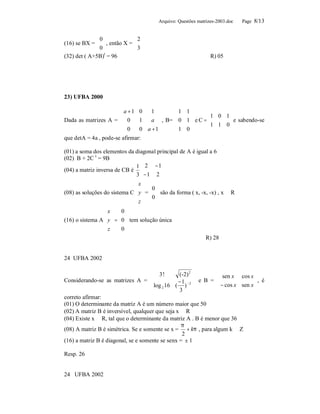Arquivo: Questões matrizes-2003.doc   Page 8/13


              0               2
(16) se BX =   , então X =    3
              0               
(32) det ( A+5B)t = 96                                            R) 05




23) UFBA 2000

                       a +1 0     1       1 1
                                                      1 0 1 
Dada as matrizes A =  0       1   a  , B=  0 1  e C = 
                                                          1 1 0  e sabendo-se
                                                                 
                        0                 1 0               
                              0 a + 1          
que detA = 4a , pode-se afirmar:

(01) a soma dos elementos da diagonal principal de A é igual a 6
(02) B + 2C t = 9B
                             1  2 − 1
(04) a matriz inversa de CB é          
                             3  −1 2 
                                       
                              x
                                 0
(08) as soluções do sistema C  y  =   são da forma ( x, -x, -x) , x ∈ R
                                       
                               z   0
                               
                  x   0
                    
(16) o sistema A  y  =  0  tem solução única
                  z   0
                    
                                                                R) 28


24 UFBA 2002

                                      3!        (-2) 2 
                                                               sen x cos x 
Considerando-se as matrizes A =                 − 1 −2  e B = 
                                                                 − cos x sen x  , é
                                                                                
                                      log 2 16 ( )                           
                                                 3     
correto afirmar:
(01) O determinante da matriz A é um número maior que 50
(02) A matriz B é inversível, qualquer que seja x ∈ R
(04) Existe x ∈ R, tal que o determinante da matriz A . B é menor que 36
                                                  π
(08) A matriz B é simétrica. Se e somente se x = + kπ , para algum k ∈ Z
                                                   2
(16) a matriz B é diagonal, se e somente se senx = ± 1

Resp. 26


24 UFBA 2002
 