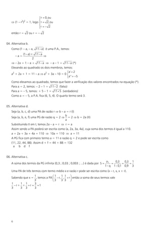 ì r = 0,ou
            2 2         ï
   Þ (1 – r ) = 1, logo ír = 2,ou
                        ïr = – 2
                        î
    então r = 2 ou r = – 2


04. Alternativa b.
    Como (1 – a, – a, 11- a) é uma P.A., temos:
              (1 - a) + 11 - a
        –a=                    Þ
                       2
    Þ – 2a = 1 – a + 11- a Þ – a – 1 = 11- a (*)
    Elevando ao quadrado os dois membros, temos:
                                            ìa' = 2
    a2 + 2a + 1 = 11 – a Þ a2 + 3a – 10 = 0 í
                                            îa' ' = -5
    Como elevamos ao quadrado, temos que fazer a verificação dos valores encontrados na equação (*).
    Para a = 2, temos: – 2 – 1 = 11- 2 (falso)
    Para a = – 5, temos: + 5 – 1 = 11 + 5 (verdadeiro)
    Como a = – 5, a P.A. fica (6, 5, 4). O quarto termo será 3.


05. Alternativa d.
    Seja (a, b, c, d) uma PA de razão r Þ b – a = r (I)
                                               b
    Seja (a, b, e, f) uma PG de razão q = 2 Þ = 2 Þ b = 2a (II)
                                               a
    Substituindo II em I, temos 2a – a = r Þ r = a
    Assim sendo a PA poderá ser escrita como (a, 2a, 3a, 4a), cuja soma dos termos é igual a 110.
    a + 2a + 3a + 4a = 110 Þ 10a = 110 Þ a = 11
    A PG fica com primeiro termo a = 11 e razão q = 2 e pode ser escrita como
    (11, 22, 44, 88). Assim d + f = 44 + 88 = 132
     a b d f


06. Alternativa c.
                                                                                  a1   0,3     0,3 1
    A soma dos termos da PG infinita (0,3 ; 0,03 ; 0,003 ; ...) é dada por S =       =       =    =
                                                                                 1– q 1 - 0,1 0,9 3
    Uma PA de três termos com termo médio x e razão r pode ser escrita como (x – r, x, x + r).
                   1               1   1 1
    Sabendo que x = , temos a PA æ - r, , + r ö então a soma de seus termos vale
                                 ç            ÷
                   3             è3    3 3 ø
    1     1 1      3
      -r+ + +r = =1
    3     3 3      3




    6
 