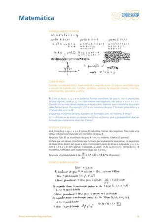 Matemática
                           EXEMPLO ABAIXO DA MÉDIA




                           COMENTÁRIOS
                           Questão considerada difícil, especialmente a segunda parte. Os tópicos abordados para
                           a solução da questão são: funções; parábola; sistemas de equações lineares; matrizes;
                           determinantes; geometria analítica.


                           9. Com as letras x, y, z e w podemos formar monômios de grau k, isto é, expressões
                           do tipo xpyqzrws, onde p, q, r e s são inteiros não-negativos, tais que p + q + r + s = k.
                           Quando um ou mais desses expoentes é igual a zero, dizemos que o monômio é formado
                           pelas demais letras. Por exemplo, y3z4 é um monômio de grau 7 formado pelas letras y e
                           z [nesse caso, p = s = 0].
                           a) Quantos monômios de grau 4 podem ser formados com, no máximo, 4 letras?
                           b) Escolhendo-se ao acaso um desses monômios do item a, qual a probabilidade dele ser
                           formado por exatamente duas das 4 letras?


                           RESPOSTA ESPERADA
                           a) A equação p + q + r + s = 4 possui 35 soluções inteiras não-negativas. Para cada uma
                           dessas soluções corresponde um monômio de grau 4.
                           Resposta: São 35 os monômios de grau 4 com, no máximo, 4 letras (3 pontos).
                           b) Para que um desses monômios seja formado por exatamente duas letras, os expoentes
                           de duas letras devem ser iguais a zero. Como são 6 pares de letras e a equação x + y = 4,
                           com x > 0 e y > 0, tem apenas 3 soluções, a saber: (1,3), (2,2) e (3,1), temos 6.3 = 18
                           monômios formados com exatamente duas das 4 letras.

                           Resposta: A probabilidade é de                             (2 pontos).


                           EXEMPLO ACIMA DA MÉDIA




Prova comentada • Segunda Fase                                                                                    12
 