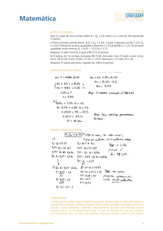 Matemática
                           RESPOSTA ESPERADA
                           Seja Q o valor de uma corrida, então Q = Q0 + k.D onde k é o custo de 1km percorrido
                           (1 ponto).
                           a) Para a primeira corrida temos 8,25 = Q0 + k.3,6, e para a segunda corrida, 7,25= Q0
                           + k.2,8. Subtraímos as duas igualdades e obtemos 1 = k.0,8 donde k = 1,25. Da primeira
                           igualdade, então teremos Q0 = 8,25 – 1,25.3,6 = 3,75.
                           Resposta: O valor inicial Q0 é igual a R$ 3,75 (2 pontos).
                           b) O taxista, em 10 corridas, arrecadou R$ 75,00. Este valor inclui 10 vezes o valor inicial,
                           isto é, R$ 37,50. Como 75,00 = 37,50 + 1,25.D, teremos D = 37,50/1,25 = 30.
                           Resposta: O taxista percorreu, naquele dia, 30km (2 pontos).


                           EXEMPLO ACIMA DA MÉDIA




                           EXEMPLO ABAIXO DA MÉDIA




                           COMENTÁRIOS
                           A resolução da questão exige conhecimentos muito simples sobre as operações básicas e
                           resolução de equações e sistemas lineares. Porém, vários candidatos cometeram erros nos
                           cálculos. Outros obtiveram “respostas” absolutamente absurdas (por exemplo, valores
                           negativos de Q0, ou 30.000km percorridos, no item b). Ressaltamos que os candidatos
                           que cometeram erros no item a da questão e tentaram resolver o item b com valores


Prova comentada • Segunda Fase                                                                                        4
 