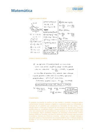 Matemática
                           EXEMPLO ACIMA DA MÉDIA




                           EXEMPLO ABAIXO DA MÉDIA




                           COMENTÁRIOS


                           O propósito da questão foi verificar em que medida o candidato conseguiria aplicar
                           conhecimentos escolares relativos à álgebra e à geometria plana na interpretação e
                           resolução de um problema que correlaciona as velocidades de dois móveis, e cuja
                           solução requer a construção e resolução de uma equação de segundo grau. Embora a
                           questão possa ser considerada simples, o equacionamento da situação-problema exigia
                           uma clara compreensão dos procedimentos que poderiam ou não ser utilizados para
                           a sua resolução. Alguns candidatos chegaram aos resultados numericamente corretos
                           fazendo inferências incorretas com base em elementos não fornecidos pelo enunciado
                           do problema. Exemplos de inferências incorretas: concluir que o triângulo retângulo a
                           que pode conduzir o equacionamento da situação-problema seja o triângulo pitagórico
                           de lados 9, 12 e 15, e concluir que o deslocamento do navio B seja de 4,5 km em 15
                           minutos.




Prova comentada • Segunda Fase                                                                                7
 