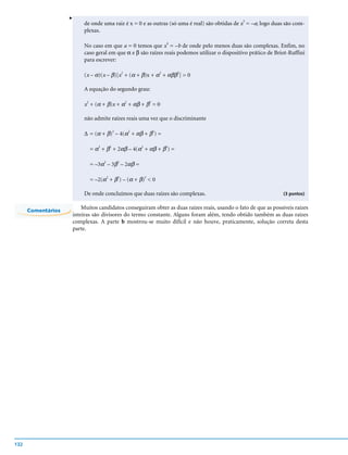 v
                             de onde uma raiz é x = 0 e as outras (só uma é real) são obtidas de x3 = –a; logo duas são com-
                             plexas.

                             No caso em que a = 0 temos que x4 = –b de onde pelo menos duas são complexas. Enfim, no
                             caso geral em que α e β são raízes reais podemos utilizar o dispositivo prático de Briot-Ruffini
                             para escrever:

                             (x – α)(x – β)[x + (α + β)x + α + αββ ] = 0
                                             2              2     2



                             A equação do segundo grau:

                             x2 + (α + β)x + α2 + αβ + β2 = 0

                             não admite raízes reais uma vez que o discriminante

                             ∆ = (α + β) – 4(α + αβ + β ) =
                                        2     2        2




                               = α2 + β2 + 2αβ – 4(α2 + αβ + β2) =

                               = –3α – 3β – 2αβ =
                                    2    2




                               = –2(α2 + β2) – (α + β)2 < 0

                             De onde concluímos que duas raízes são complexas.                                     (3 pontos)


      Comentários
                            Muitos candidatos conseguiram obter as duas raízes reais, usando o fato de que as possíveis raízes
                        inteiras são divisores do termo constante. Alguns foram além, tendo obtido também as duas raízes
                        complexas. A parte b mostrou-se muito difícil e não houve, praticamente, solução correta desta
                        parte.




132
 