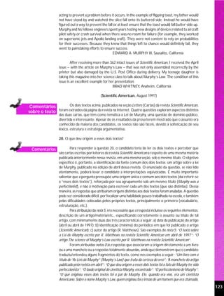acting to prevent a problem before it occurs. In the example of flipping toast, my father would
                   not have stood by and watched the slice fall onto its buttered side. Instead he would have
                   figured out a way to prevent the fall or at least ensure that the toast would fall butter-side up.
                   Murphy and his fellows engineers spent years testing new designs of devices related to aircraft
                   pilot safety or crash survival when there was no room for failure (for example, they worked
                   on supersonic jets and Apollo landing craft). They were not content to rely on probabilities
                   for their successes. Because they knew that things left to chance would definitely fail, they
                   went to painstaking efforts to ensure success.
                                                        EDWARD A. MURPHY III, Sausalito, California

                           After receiving more than 362 intact issues of Scientific American, I received the April
                   issue – with the article on Murphy’s Law – that was not only assembled incorrectly by the
                   printer but also damaged by the U.S. Post Office during delivery. My teenage daughter is
                   taking this magazine into her science class to talk about Murphy’s Law. The condition of this
                   issue is an excellent example for her presentation.
                                                       BRAD WHITNEY, Anaheim, California

                                                 (Scientific American, August 1997)

 Comentários         Os dois textos acima, publicados na seção Letters (Cartas) da revista Scientific American,
sobre o texto foram extraídos da página da revista na Internet. Quatro questões exploram aspectos distintos
                   das duas cartas, que têm como temática a Lei de Murphy, uma questão de domínio público,
                   divertida e interessante. Apesar de os resultados da prova terem mostrado que o assunto era
                   conhecido da maioria dos candidatos, os textos não são fáceis, devido à sofisticação de seu
                   léxico, estrutura e estratégia argumentativa.

                   20. O que deu origem a esses dois textos?

  Comentários              Para responder à questão 20, o candidato teria de ler os dois textos e perceber que
                   são cartas escritas por leitores da revista Scientific American a respeito de uma mesma matéria
                   publicada anteriormente nessa revista, em uma mesma seção, sob o mesmo título. O objetivo
                   específico é, portanto, a identificação da fonte comum dos dois textos: um artigo sobre a lei
                   de Murphy, publicado na edição de abril dessa revista. O enunciado da questão, se não lido
                   atentamente, poderá levar o candidato a interpretações equivocadas. É muito importante
                   salientar que a pergunta pressupõe uma origem única e comum aos dois textos (daí referir-se
                   a “esses dois textos”), reforçada por seu agrupamento sob um mesmo título (Murphy was a
                   perfectionist), e não à motivação para escrever cada um dos textos (que são distintas). Dessa
                   maneira, as respostas que atribuíram origens distintas aos dois textos foram anuladas. A questão
                   pode ser considerada difícil, por focalizar uma habilidade pouco trabalhada na escola, e também
                   pelas dificuldades colocadas pelos próprios textos, principalmente o primeiro (vocabulário,
                   estruturação, etc.).
                           Para atribuição da nota 5, era necessário que a resposta incluísse os seguintes elementos:
                   descrição de um artigo/matéria/etc., especificando corretamente o assunto ou título de tal
                   artigo, com minimamente duas das três características a seguir: a) data da publicação do artigo
                   (abril ou abril de 1997); b) identificação (mínima) do periódico em que foi publicado o artigo
                   (Scientific American); c) autor do artigo (R. Matthews). São exemplos de nota 5: “O texto sobre
                   a Lei de Murphy escrito por R. Matthews na revista Scientific American em abril de 1997”; “O
                   artigo The science of Murphy’s Law escrito por R. Matthews na revista Scientific American”.
                           Foram atribuídas notas 0 às respostas que associaram a origem diretamente a um livro
                   ou a uma manchete ou a respostas totalmente absurdas, ainda que demonstrem que o candidato
                   traduziu/entendeu alguns fragmentos do texto, como nos exemplos a seguir: “Um livro com o
                   título de “As Leis de Murphy” (Murphy’s Law) que trata da certeza do erro”; “A manchete do artigo
                   publicado pela revista em abril”; “O que deu origem a esses dois textos foi o fato de Murphy ter sido
                   perfeccionista”; “O laudo original do cientista Murphy, encontrado”; “O perfeccionismo de Murphy”;
                   “O que originou esses dois textos foi o pai de Murphy. Ele, quando era vivo, era um cientista
                   Americano. Sobre o nome Murphy’s Law, quem originou foi o irmão de um homem que era chamado,

                                                                                                                           123
 