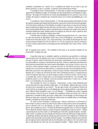 candidato é penalizado em 1 ponto; 2) se o candidato não indicar no seu texto o que são
              pontos positivos e o que é a ressalva, a resposta é desconsiderada na íntegra.
                      É exemplo de nota 5: Pontos positivos: 1) “A precisão e respeito com que foi pesquisada a
              origem da lei de Murphy no artigo; 2) A seriedade com que foi discutida a lei de Murphy no artigo”;
              Ressalva: “No artigo a lei foi descrita em termos da probabilidade do erro acontecer, mas a lei na
              verdade, diz respeito a considerar que certamente haverá erro se houver possibilidade que o erro
              ocorra”.
                      É exemplo de nota 0: Pontos positivos: 1) “Um dos pontos positivos destacados no texto
              diz respeito a pesquisa que Murphy fazia das possíveis causas da ocorrência de insucessos quaisquer;
              2) O texto destaca ainda que a lei de Murphy, na medida em que mostra a certeza de um fracasso,
              age no sentido de que haja prevenção antes que o fracasso ocorra”; Ressalva: “O autor do texto faz
              uma ressalva quando afirma que, após ter descoberto que as torradas caem sempre com a parte da
              manteiga voltada para baixo, Murphy deveria ter proposto um forma de evitar a queda ou fazer
              com que a parte com manteiga se voltasse para cima”.
                      Considerando-se todos os candidatos, a média dessa questão foi de 1,61, o que mostra
              ter sido uma questão de dificuldade média. Para a área de Biológicas e de Humanas, essas
              médias foram mais altas (2,00 e 1,64, respectivamente). Uma análise da distribuição das notas
              mostra uma porcentagem de 24% de notas 5 e 4 e 41% de respostas de notas 0 e em branco.
              Os 35% restantes apresentam-se homogeneamente distribuídos entre notas 3 (9%), 2 (8%)
              e 1 (8%).

              22. O segundo texto afirma: “The condition of this issue is an excellent example for her
              presentation”. Explique por quê.

Comentários            A questão exige que o candidato explicite os elementos que justificam a conclusão
              expressa pelo autor da segunda carta e que é retomada pela questão. Para isso, o candidato
              terá que recuperar todos os elementos de informação, relacionando-os com sua conclusão.
              Em outras palavras, recuperar o funcionamento do texto. Embora a explicitação dos elementos
              informativos provavelmente não cause maiores dificuldades, uma vez que o texto é curto e de
              estrutura e léxico bastante simples, a questão está entre as mais difíceis da prova, porque a
              relação entre esses elementos informativos e a conclusão do autor não está explícita no texto.
              Além disso, para fazer essa explicitação, o leitor terá que entender o funcionamento da lei de
              Murphy, que é o tópico de referência do texto. Para a atribuição da nota 5, a resposta deverá
              conter os seguintes elementos: a) o leitor sempre recebeu a revista em ordem.; b) ele recebeu
              o exemplar que contém o artigo sobre a Lei de Murphy com problemas; esse exemplar com
              problemas ilustra a Lei de Murphy; ironia (do destino): justamente a revista com o artigo
              sobre a Lei de Murphy veio com problemas.
                       São exemplos de nota 5 as respostas: “Ironicamente, a única revista danificada pelo
              correio americano era a que continha o artigo sobre a ‘Lei de Murphy’. Podemos dizer que a revista
              foi vítima da lei enunciada em seu interior”; “Por que após receber 362 exemplares intactos da
              revista foi bem no exemplar sobre a Lei de Murphy que ocorreu algum problema, o que pode servir
              para a filha de Brad exemplificar o que é a Lei de Murphy” ; “O indivíduo que enviou a segunda
              carta relaciona o fato de ele já ter recebido 362 exemplares intactos da revista com o fato de
              justamente o exemplar de Abril, que trazia o artigo sobre a lei de Murphy, ter sido entregue com
              defeito de impressão e amassado. Sua filha até resolveu fazer um trabalho sobre a lei de Murphy,
              levando o exemplar da revista como ilustração”.
                       As notas 0 foram atribuídas a respostas que, embora contivessem os elementos a)
              leitor sempre recebeu a revista em ordem ou b) o leitor recebeu a/uma revista com problemas,
              não os relaciona com a Lei de Murphy; ou ainda c) A revista ajudará na apresentação da
              garota. São exemplos de nota 0: “O motivo da afirmação do segundo texto é a revista ter chegado
              com o adesivo de assinante impresso errado e um pouco estragada pelo serviço de correio”; “Porque
              a apresentação de sua irmã é sobre a Lei de Murphy, que trata sobre a queda de objetos, ‘torradas’,
              aviões. Assim, o exemplar será um exemplo, por ironia do escritor, que afirma que o artigo encontra-
              se danificado, devido ao descuido da entrega, por parte do correio. Este artigo deve ter sofrido uma
              queda na hora da entrega e por isso pode servir de exemplo”; “As condições da doença são excelentes
              pois até agora já foram contactados mais de 362 infectados com a doença e isto é um alarme para
              que se seja barrado isto antes que vira uma epidemia mundial”; “Porque sempre foi um leitor
                                                                                                                     125
 