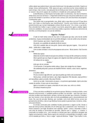velhos sabiam que poderia haver uma outra história por trás das palavras de Anita. Quanto ao
                          tempo, temos, primeiramente, 1948, época em que a carta fora escrita; temos também um
                          outro tempo, mais recente, marcado pelo fato de Anita já estar morta e também pelo fato de
                          os “jovens” não serem capazes de reconhecer o modelo de carta usado por Anita.
                                  Já identificamos as informações fornecidas sobre os elementos, mas não terminamos
                          ainda nosso exercício de leitura - é importante lembrarmos que esta prova avalia não só a sua
                          escrita mas também a sua leitura: um bom texto começa com uma boa leitura da proposta.
                          Continuemos, pois.
                                  Você pode estar se perguntando: mas, afinal, sobre o que devo escrever? O que devo
                          fazer com todas as informações que identificamos? “Invente uma história narrando os
                          acontecimentos que tornam inadequada a leitura literal da carta.” Eis o tema, a sua tarefa.
                          Para entendermos melhor o que é cumprir essa tarefa, passaremos agora a analisar alguns
                          textos de candidatos; circunscreveremos nossa análise a questões relativas aos elementos da
                          narrativa, ao tema proposto e ao uso da coletânea.

     Exemplo de Redação                                        “Figurino Profano”
                                  O odor de mofo tomou conta de meu nariz. A cada passo que dava, uma teia de aranha
                          arrebentava. A pouca luminosidade não me permitia distinguir o rosto do senhor atraz do balcão.
                                  Hotel Casanova: que ironia. O quarto fedia a urina.
                                  Da janela, via a podridão do suburbio do Rio de Janeiro.
                                  Uma forte saudade doía em meu peito. Queria voltar logo para Laguna... Ficar perto de
                          Anita... minha doce e vulgar esposa.
                                  Com as mãos tremulas e à luz de uma pequena vela escrevo. “Rio de Janeiro, 9 de Fevereiro
                          de 1948.
                                  Minha boa esposa.
                                  Ainda não encontrei nada de novo para nos satisfaser. As moças do Rio continuam as mesmas.
                                  Mas te garanto que vou chegar em Laguna com o figurino mais lindo e perfeito que encontrar.
                                  Um abraço do seu esposo.
                                                         Barbosa.”
                                  Acho que ela me entende.
                                  12 de fevereiro. O sol queima minha cabeça. Quase não consigo ficar de chapeu.
                                  Vou andando pela praia a procura do modelito Perfeito: mulatas, ruivas, louras, angelicais,
                          demoniaca...
                                  A escolha é dificil.
                                  Preciso encontrar algo diferente, que fuja do padrão que Anita está acostumada.
                                  Numa praça, sentada num banco, vejo a figura inigualavel. Pele dourada, corpo perfeito e
                          um maravilhoso cabelo vermelho. Meu deus! Perfeito.
                                  Sentei ao seu lado. Conversamos um pouco, e na primeira oportunidade, injetei uma dose
                          cavalar de morfina. A moça caiu em meus braços.
                                  Agora só acordaria em Laguna, amarrada em uma cama, nua, entre eu e Anita.
                                  Um abraço imundo de prazer.

          Comentários             O foco narrativo escolhido foi em primeira pessoa, Barbosa o marido de Anita; como
                          dissemos anteriormente, o candidato poderia escolher seu narrador - vale frisar que essa é
                          uma das escolhas mais importantes, porque é através do narrador que a história é contada e
                          por isso mesmo o foco narrativo abre ou fecha possibilidades para o desenvolvimento do
                          texto. No caso do narrador Barbosa, por exemplo, seria meio difícil termos acesso aos
                          pensamentos de Anita, a não ser que Barbosa tivesse poderes paranormais e teríamos, então,
                          uma outra história...
                                  O enredo construído pelo candidato focaliza justamente a viagem ao Rio. Desde o
                          início do texto já somos colocados em um clima que não é exatamente o de “formosura”: o
                          Hotel Casanova é um lugar decadente num subúrbio “podre” carioca, cheirando a mofo e
                          com teias de aranha se enroscando no narrador. Observe que o “espaço”, o “cenário” é
                          construído na medida certa - sem estender-se demais para que a atmosfera desejada seja
                          rápida e precisamente criada. Numa espécie de contraste a essa podridão circundante, surge
                          a forte saudade por Anita, a “doce e vulgar” esposa de Barbosa. “Vulgar”? Que mulher é essa,

18
 