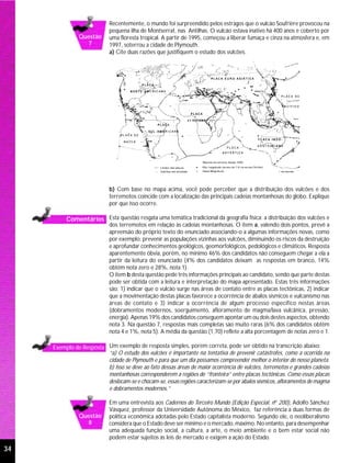 Recentemente, o mundo foi surpreendido pelos estragos que o vulcão Soufrière provocou na
                            pequena ilha de Montserrat, nas Antilhas. O vulcão estava inativo há 400 anos e coberto por
               Questão      uma floresta tropical. A partir de 1995, começou a liberar fumaça e cinza na atmosfera e, em
                 7          1997, soterrou a cidade de Plymouth.
                            a) Cite duas razões que justifiquem o estudo dos vulcões.




                            b) Com base no mapa acima, você pode perceber que a distribuição dos vulcões e dos
                            terremotos coincide com a localização das principais cadeias montanhosas do globo. Explique
                            por que isso ocorre.

          Comentários Esta questão resgata uma temática tradicional da geografia física: a distribuição dos vulcões e
                            dos terremotos em relação às cadeias montanhosas. O item a, valendo dois pontos, prevê a
                            apreensão do próprio texto do enunciado associando-o a algumas informações novas, como
                            por exemplo: prevenir as populações vizinhas aos vulcões, diminuindo os riscos da destruição
                            e aprofundar conhecimentos geológicos, geomorfológicos, pedológicos e climáticos. Resposta
                            aparentemente óbvia, porém, no mínimo 46% dos candidatos não conseguem chegar a ela a
                            partir da leitura do enunciado (4% dos candidatos deixam as respostas em branco, 14%
                            obtêm nota zero e 28%, nota 1).
                            O item b desta questão pede três informações principais ao candidato, sendo que parte destas
                            pode ser obtida com a leitura e interpretação do mapa apresentado. Estas três informações
                            são: 1) indicar que o vulcão surge nas áreas de contato entre as placas tectônicas, 2) indicar
                            que a movimentação destas placas favorece a ocorrência de abalos sísmicos e vulcanismo nas
                            áreas de contato e 3) indicar a ocorrência de algum processo específico nestas áreas
                            (dobramentos modernos, soerguimento, afloramento de magma/lava vulcânica, pressão,
                            energia). Apenas 19% dos candidatos conseguem apontar um ou dois destes aspectos, obtendo
                            nota 3. Na questão 7, respostas mais completas são muito raras (6% dos candidatos obtêm
                            nota 4 e 1%, nota 5). A média da questão (1,70) reflete a alta porcentagem de notas zero e 1.

     Exemplo de Resposta Um exemplo de resposta simples, porém correta, pode ser obtido na transcrição abaixo:
                         “a) O estudo dos vulcões é importante na tentativa de prevenir catástrofes, como a ocorrida na
                         cidade de Plymouth e para que um dia possamos compreender melhor o interior do nosso planeta.
                         b) Isso se deve ao fato dessas áreas de maior ocorrência de vulcões, terremotos e grandes cadeias
                         montanhosas corresponderem a regiões de “fronteira” entre placas tectônicas. Como essas placas
                         deslocam-se e chocam-se, essas regiões caracterizam-se por abalos sísmicos, afloramentos de magma
                         e dobramentos modernos.”

                            Em uma entrevista aos Cadernos do Terceiro Mundo (Edição Especial, nº 200), Adolfo Sánchez
                            Vásquez, professor da Universidade Autônoma do México, faz referência a duas formas de
               Questão      política econômica adotadas pelo Estado capitalista moderno. Segundo ele, o neoliberalismo
                 8          considera que o Estado deve ser mínimo e o mercado, máximo. No entanto, para desempenhar
                            uma adequada função social, a cultura, a arte, o meio ambiente e o bem estar social não
                            podem estar sujeitos às leis de mercado e exigem a ação do Estado.

34
 