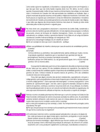 como sendo o governo republicano, os fazendeiros e a Igreja não apareceram com freqüência, o
                     que não quer dizer que não tenha havido respostas deste teor. Por último, no item c desta
                     questão, foi possível avaliar melhor de que maneira as interpretações mais antigas e as mais atuais
                     sobre o movimento de Canudos têm sido apresentadas aos candidatos ao vestibular. Aqui, o
                     próprio enunciado da questão assumia a versão político-religiosa do movimento. Entretanto, não
                     foram poucas as respostas que contestaram a versão do milenarismo sebastianista e messiânico
                     do movimento de Canudos, procurando aproximá-lo a uma visão de mundo secular e não religiosa,
                     o que indica que algumas das interpretações históricas mais atuais de Canudos já estão sendo
                     absorvidas pelas escolas de primeiro e segundo graus.

                     No início deste ano, pesquisadores anunciaram o nascimento da ovelha Dolly, considerada o
                     primeiro clone de mamífero gerado artificialmente. Um dos objetivos dessa pesquisa é a melhoria
         Questão     da pecuária, através da formação de rebanhos homogêneos. Clones, no entanto, ocorrem
           11
                     naturalmente no cotidiano, lembra o geneticista Ademar Freire Maia em um artigo do Boletim
                     Germinis do Conselho Federal de Biologia, de maio/junho de 1997.
                     a) Qual seria a desvantagem biológica de um rebanho de clones?
                     b) Dê um exemplo de clone que ocorre naturalmente. Justifique.

Resposta Esperada a)Maior susceptibilidade do rebanho a doenças por causa da ausência de variabilidade genética.
                       (2 pontos)
                     b)Exemplo:
                        Gêmeos idênticos ou univitelinos; tatus (poliembrionia); plantas obtidas por mudas e brotos
                        (reprodução vegetativa); organismos que se reproduzem por apomixia (um tipo de
                       partenogênese); bactérias ou amebas (reprodução assexuada).                    (2 pontos)
                       Justificativa: porque têm DNA idêntico; ou: são geneticamente iguais; têm o mesmo material
                        genético; têm os mesmos alelos.                                               (1 ponto)

    Comentários               Essa questão foi elaborada a partir de um fato amplamente discutido na imprensa ao longo
                     do ano; talvez por isso, apenas 3% dos candidatos deixaram de respondê-la. Seu objetivo foi
                     avaliar a compreensão dos candidatos quanto à importância da variabilidade genética e o conceito
                     genético de clone. Embora tratando de assuntos básicos de genética, 25% dos candidatos
                     receberam nota zero nesta questão.
                              Ficou claro que alguns conceitos não são bem estabelecidos, especialmente o de gene e
                     código genético, pois uma justificativa errônea muito freqüente para o item b foi “porque possuem
                     o mesmo código genético”. Outra expressão mal empregada é “a mesma carga genética” como
                     sinônimo de “geneticamente iguais”; este fato, sobre o qual já foi chamada a atenção no último
                     caderno de questões, continuou a acontecer nas provas deste ano. A sua utilização, no entanto,
                     não foi penalizada pois além de não ser um conceito normalmente discutido no segundo grau, foi
                     uma expressão intensivamente utilizada na imprensa, nas discussões a respeito de clonagem.

                     Notícias recentes veiculadas pela imprensa informam que o surto de sarampo no Estado de São
                     Paulo foi devido à diminuição do número de pessoas vacinadas nos últimos anos. As autoridades
         Questão     sanitárias também atribuíram o alto número de casos em crianças abaixo de um ano ao fato de
           12
                     muitas mães nunca terem recebido a vacina contra o sarampo.
                     a) Se a mãe já foi vacinada ou já teve sarampo, o bebê fica temporariamente protegido contra
                     essa doença. Por quê?
                     b) Por que uma pessoa que teve sarampo ou foi vacinada fica permanentemente imune à doença?
                     De que forma a vacina atua no organismo?

Resposta Esperada a) Os anticorpos maternos contra o sarampo passam pela placenta e vão para a circulação do
                       feto, onde permanecem por algum tempo após o nascimento, protegendo o recém-nascido.
                       Passam também através do colostro ou do leite materno.                     (2 pontos)
                     b)Através da memória imunológica: alguns linfócitos que tiveram contato com o antígeno (ou
                       vírus) do sarampo retêm a informação da produção de anticorpos. Ao entrarem em contato
                       novamente com o vírus produzem rapidamente os anticorpos, neutralizando os invasores e
                                                                                                                           37
 