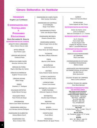 Câmara Deliberativa do Vestibular

          PRESIDENTE                     ENGENHARIA DE COMPUTAÇÃO                               QUÍMICA
                                              Célio Cardoso Guimarães                   Paulo José Samenho Moran
       Angelo Luiz Cortelazzo
                                          ENGENHARIA DE CONTROLE                             TECNOLOGIAS
                                                                                      Carlos Augusto da Silva Timoni
     C OORDENADORA DOS                         E AUTOMAÇÃO
                                               Sérgio Tonini Button             REPRESENTANTES DA REITORIA
        V ESTIBULARES
                                                                                        Anésio dos Santos Júnior
                    E                        ENGENHARIA ELÉTRICA
                                                                                           José Luís Sanfelice
                                              Cesar José Bonjuani Pagan
            P ROGRAMAS                                                            Maria da Consolação G. C. F. Tavares

         E DUCACIONAIS                      ENGENHARIA MECÂNICA                 REPRESENTANTES DA COMVEST
                                              Anselmo Eduardo Diniz
    Maria Bernadete M. Abaurre                                                              Ary O. Chiacchio
                                                                                           Carmo Gallo Netto
    REPRESENTANTES DE CURSOS                  ENGENHARIA QUÍMICA                         Ernesto Ruppert Filho
      ARQUITETURA E URBANISMO                Meuris Gurgel Carlos da Silva            Eugênia M. Reginato Charnet
        Marco Antonio Alves do Valle                                                  Mara F. Lazzaretti Bittencourt
                                                    ESTATÍSTICA
                                           Eliana Heiser de Freitas Marques
                                                                                REPRESENTANTES DO ENSINO
              ARTES CÊNICAS
              Sara Pereira Lopes                                                        SECUNDÁRIO
                                                      FILOSOFIA                    SINDICATO DOS PROFESSORES
          CIÊNCIAS BIOLÓGICAS              Ítala Maria Loffredo D'Ottaviano                DE CAMPINAS
              Eneida de Paula                                                              Paulo José Nobre
                                                       FÍSICA
       CIÊNCIA DA COMPUTAÇÃO                   Maurício Urban Kleinke             COORDENADORIA DE ESTUDOS
          Neucimar Jerônimo Leite                                                   E NORMAS PEDAGÓGICAS
                                                  GEOCIÊNCIAS                             Marlene Gardel
          CIÊNCIAS DA TERRA                     Celso Dal Ré Carneiro
        Regina Célia Bega dos Santos                                             ASSOCIAÇÃO DOS PROFESSORES
                                                      HISTÓRIA                   DO ENSINO OFICIAL DO ESTADO
         CIÊNCIAS ECONÔMICAS                Carlos Roberto Galvão Sobrinho               DE SÃO PAULO
                                                                                         Maria Quarezemin
           Eugênia Troncoso Leone
                                              LETRAS E LINGÜÍSTICA
                                                                                 COLÉGIO TÉCNICO DE CAMPINAS
            CIÊNCIAS SOCIAIS                  Maria Irma Hadler Coudry
                                                                                       Helcio Cunha Lanfranchi
               Nádia Farage
                                                  LICENCIATURAS
                                                                                  COLÉGIO TÉCNICO DE LIMEIRA
                  DANÇA                          Carmen Lúcia Soares
                                                                                        Rosa Maria Machado
           Graziela E. F. Rodrigues
                                           MATEMÁTICA APLICADA E                COMISSÃO PERMANENTE PARA
         EDUCAÇÃO ARTÍSTICA                    COMPUTACIONAL                          OS VESTIBULARES
                                                                                     http://www.convest.unicamp.br
          Gastão Manoel Henrique            Edmundo Capelas de Oliveira
                                                                                      csocial@convest.unicamp.br
                                                                                   Cidade Universitária "Zeferino Vaz"
            EDUCAÇÃO FÍSICA                        MATEMÁTICA                           Barão Geraldo - Campinas
           Paulo Ferreira de Araujo            Claudina Izepe Rodrigues                  São Paulo - 13083-970
                                                                                           Tel: (019) 788-7665
               ENFERMAGEM                            MEDICINA                             788-8270 - 289-3130
                                                                                           Fax: (019)289-4070
       Débora Isane Ratner Kirschbaum         Albetiza Lôbo de Araújo
                                                                                           Escritórios Regionais:
         ENGENHARIA AGRÍCOLA                           MÚSICA                                   São Paulo
       Luiz Henrique Antunes Rodrigues       Claudiney Rodrigues Carrasco       R. Simão Alvares, 356 - 4º andar - Conj. 41
                                                                                                 Pinheiros
      ENGENHARIA DE ALIMENTOS                     ODONTOLOGIA                                Rio de Janeiro
                                                                                   Av. Presidente Vargas, 417, 9º andar
          Heloisa Máscia Cecchi                     Fausto Bérzin
                                                                                                  Centro
                                                                                                  Brasília
            ENGENHARIA CIVIL                        PEDAGOGIA                          SCS - Q2 - Bloco C, sala 510
             Bruno Coraucci Filho        Elisabete Monteiro de Aguiar Pereira               Ed. Serra Dourada


2
 
