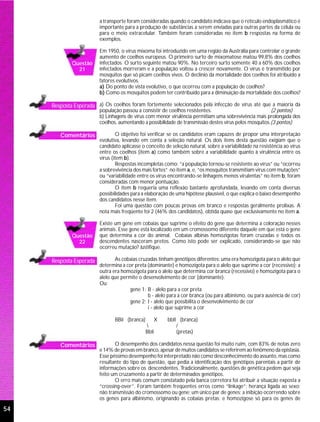 a transporte foram consideradas quando o candidato indicava que o retículo endoplasmático é
                         importante para a produção de substâncias a serem enviadas para outras partes da célula ou
                         para o meio extracelular. Também foram consideradas no item b respostas na forma de
                         exemplos.

                         Em 1950, o vírus mixoma foi introduzido em uma região da Austrália para controlar o grande
                         aumento de coelhos europeus. O primeiro surto de mixomatose matou 99,8% dos coelhos
             Questão     infectados. O surto seguinte matou 90%. No terceiro surto somente 40 a 60% dos coelhos
               21        infectados morreram e a população voltou a crescer novamente. O vírus é transmitido por
                         mosquitos que só picam coelhos vivos. O declínio da mortalidade dos coelhos foi atribuído a
                         fatores evolutivos.
                         a) Do ponto de vista evolutivo, o que ocorreu com a população de coelhos?
                         b) Como os mosquitos podem ter contribuído para a diminuição da mortalidade dos coelhos?

     Resposta Esperada a) Os coelhos foram fortemente selecionados pela infecção de vírus até que a maioria da
                         população passou a consistir de coelhos resistentes.                            (2 pontos)
                         b) Linhagens de vírus com menor virulência permitiam uma sobrevivência mais prolongada dos
                         coelhos, aumentando a possibilidade de transmissão destes vírus pelos mosquitos.(3 pontos)

        Comentários               O objetivo foi verificar se os candidatos eram capazes de propor uma interpretação
                         evolutiva, levando em conta a seleção natural. Os dois itens desta questão exigiam que o
                         candidato aplicasse o conceito de seleção natural, sobre a variabilidade na resistência ao vírus
                         entre os coelhos (item a) como também sobre a variabilidade quanto à virulência entre os
                         vírus (item b).
                                  Respostas incompletas como: “a população tornou-se resistente ao vírus” ou “ocorreu
                         a sobrevivência dos mais fortes” no item a, e, “os mosquitos transmitiam vírus com mutações”
                         ou “variabilidade entre os vírus encontrando-se linhagens menos virulentas” no item b, foram
                         consideradas com menor pontuação.
                                  O item b requeria uma reflexão bastante aprofundada, levando em conta diversas
                         possibilidades para a elaboração de uma hipótese plausível, o que explica o baixo desempenho
                         dos candidatos nesse item.
                                  Foi uma questão com poucas provas em branco e respostas geralmente prolixas. A
                         nota mais freqüente foi 2 (46% dos candidatos), obtida quase que exclusivamente no item a.

                         Existe um gene em cobaias que suprime o efeito do gene que determina a coloração nesses
                         animais. Esse gene está localizado em um cromossomo diferente daquele em que está o gene
             Questão     que determina a cor do animal. Cobaias albinas homozigotas foram cruzadas e todos os
               22        descendentes nasceram pretos. Como isto pode ser explicado, considerando-se que não
                         ocorreu mutação? Justifique.

     Resposta Esperada          As cobaias cruzadas tinham genótipos diferentes: uma era homozigota para o alelo que
                         determina a cor preta (dominante) e homozigota para o alelo que suprime a cor (recessivo); a
                         outra era homozigota para o alelo que determina cor branca (recessivo) e homozigota para o
                         alelo que permite o desenvolvimento de cor (dominante).
                         Ou:
                                       gene 1: B - alelo para a cor preta
                                               b - alelo para a cor branca (ou para albinismo, ou para ausência de cor)
                                       gene 2: I - alelo que possibilita o desenvolvimento de cor
                                               i - alelo que suprime a cor

                                BBii (branca)       X    bbII (branca)
                                                            /
                                                BbIi         (pretas)

        Comentários             O desempenho dos candidatos nessa questão foi muito ruim, com 83% de notas zero
                         e 14% de provas em branco, apesar de muitos candidatos se referirem ao fenômeno da epistasia.
                         Esse péssimo desempenho foi interpretado não como desconhecimento do assunto, mas como
                         resultante do tipo de questão, que pedia a identificação dos genótipos parentais a partir de
                         informações sobre os descendentes. Tradicionalmente, questões de genética pedem que seja
                         feito um cruzamento a partir de determinados genótipos.
                                O erro mais comum constatado pela banca corretora foi atribuir a situação exposta a
                         “crossing-over”. Foram também freqüentes erros como “linkage”; herança ligada ao sexo;
                         não transmissão do cromossomo ou gene; um único par de genes; a inibição ocorrendo sobre
                         os genes para albinismo, originando as cobaias pretas; e homozigose só para os genes de

54
 
