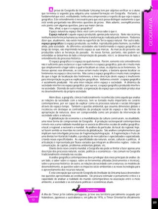 prova de Geografia do Vestibular Unicamp tem por objetivo verificar se o aluno
          que terminou o segundo grau adquiriu uma razoável formação em Geografia. Portanto, é
          fundamental que você, vestibulando, tenha uma compreensão a respeito do que seja o espaço




                                                                                                                 GEOGRAFIA
          geográfico. Este entendimento é necessário para que você possa distinguir exatamente o que
          está sendo perguntado nas diferentes questões da prova. Mais adiante, exemplificaremos
          este ponto com algumas questões, para sua maior clareza.
                  Mas, afinal, o que é o espaço geográfico?
                  Espaço natural ou espaço físico, você com certeza sabe o que é.
                  Espaço natural é aquele espaço produzido apenas pela natureza. Nele não ocorreu
          nenhuma interferência humana ou nenhuma transformação realizada pelo homem. Podemos
          dizer que, atualmente, não existe mais na superfície da Terra espaço natural. Por outro lado,
          espaço geográfico é o espaço produzido, ou melhor, reproduzido pelos homens, ou melhor
          ainda, pela sociedade. As diferentes sociedades vão transformando o espaço geográfico ao
          longo do tempo, vão imprimindo neste espaço as suas marcas. As marcas do presente são
          produzidas sobre as heranças do passado. As novas formas, portanto, não podem ser
          entendidas se deixarmos de lado a interpretação do passado, isto é, se deixarmos de lado o
          entendimento do processo histórico.
                  O espaço geográfico é o espaço no qual vivemos. Porém, somente este entendimento
          não é suficiente para esclarecer o que realmente é o espaço geográfico, pois ele é muito mais
          que simplesmente o lugar sobre o qual se localizam as coisas, os objetos ou os fenômenos. Se
          tivesse apenas essa dimensão, as coisas seriam muito simples, e bastaria apenas localizar os
          fenômenos no espaço e descrevê-los. Mas como o espaço geográfico é muito mais complexo
          do que o lugar de localização dos fenômenos, a mera descrição deste espaço é insuficiente
          para interpretação ou para as explicações geográficas. Voltamos a insistir: o espaço geográfico
          é socialmente produzido. Há uma inter-relação entre espaço e sociedade. A dinâmica da
          sociedade interfere no espaço geográfico; por sua vez, o espaço geográfico produzido interfere
          na sociedade. Dizendo de outro modo: a organização do espaço que a sociedade produz atua
          no desenvolvimento da própria sociedade.

                   Além disso, a geografia, ciência tradicionalmente reconhecida como aquela que analisa
          as relações da sociedade com a natureza, tem se tornado muito importante no cenário
          contemporâneo, por ser capaz de explicar como os processos naturais e sociais interagem
          através do espaço-tempo. Também a questão ambiental, que assumiu dimensões globais e
          recolocou em destaque as contradições da produção social do espaço e das formas de
          apropriação da natureza, deve ser compreendida como um produto da intervenção da
          sociedade sobre a natureza.
                   A globalização da economia e a mundialização da cultura construíram, na atualidade,
          uma nova forma de compreensão da Geografia. A produção socioespacial contemporânea
          remete-nos a uma realidade mundial que se associa às diferentes escalas de análise geográfica:
          a local, a regional, a nacional e a mundial. As análises do particular, do local, do regional, hoje,
          só fazem sentido se inseridas no contexto da globalização. São análises complementares que
          implicam num interligado processo de fragmentação/integração. A fragmentação é fruto de
          uma divisão territorial do trabalho, a produção de mercadorias é especializadas e espacializada,
          criando novas especificidades. As especificidades são naturais, sociais, culturais e políticas. A
          articulação é representada por fluxos variados que integram as diferentes regiões: redes de
          comunicação, de capitais, problemas ambientais globais, etc.
                   Diante deste novo cenário mundial, a Geografia não pode se limitar a fazer apenas uma
          descrição dos processos naturais, sociais, políticos e econômicos – tão comum na Geografia
          tradicionalmente ensinada nas escolas.
                   A análise geográfica contemporânea deve privilegiar dois eixos principais de análise: de
          um lado, o saber sobre o espaço, sobre as ferramentas utilizadas (instrumentos e técnicas),
          sobre o processo histórico; de outro, as relações da sociedade com a natureza, os modelos de
          desenvolvimento, as questões sobre os impactos sócio-ambientais e as novas tecnologias para
          o aproveitamento dos recursos naturais.
                   É esta concepção que a prova de Geografia do Vestibular da Unicamp busca desenvolver
          nas questões apresentadas ao vestibulando. Ele procura estimular o pensamento crítico e a
          capacidade de analisar a realidade do mundo contemporâneo na associação entre o meio
          ambiente, a sociedade e as estruturas políticas e econômicas atuais.


                                                       Questões
          A ilha do Timor já foi colônia portuguesa, já teve seu território parcialmente ocupado por
Questão   holandeses, japoneses e australianos e, em julho de 1976, o Timor Oriental foi oficialmente
  13
                                                                                                                         89
 