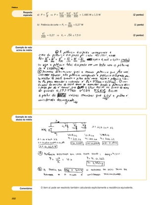 Física

            Resposta          V
                                  2                2
                                          9,0 9,0 9,0
                                                                2            2

            esperada   a) P = ----- ⇒ P = ---------- + ---------- + ---------- = 1,485 W ≅ 1,5 W
                                                   -            -            -                                        (2 pontos)
                               R          100 200 300

                                                     81
                       b) Potência de corte = PC = ---------- = 0,27 W                                                (1 ponto)
                                                   300

                              2
                             VC
                           ---------- = 0,27 ⇒ VC =        54 ≅ 7,5 V                                                 (2 pontos)
                           200



   Exemplo de nota
    acima da média




   Exemplo de nota
   abaixo da média




         Comentários       O item a) pode ser resolvido também calculando explicitamente a resistência equivalente.



102
 