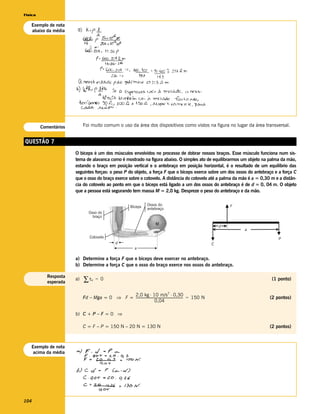 Física

   Exemplo de nota
   abaixo da média




         Comentários        Foi muito comum o uso da área dos dispositivos como vistos na figura no lugar da área transversal.


QUESTÃO 7
                       O bíceps é um dos músculos envolvidos no processo de dobrar nossos braços. Esse músculo funciona num sis-
                       tema de alavanca como é mostrado na figura abaixo. O simples ato de equilibrarmos um objeto na palma da mão,
                       estando o braço em posição vertical e o antebraço em posição horizontal, é o resultado de um equilíbrio das
                       seguintes forças: o peso P do objeto, a força F que o bíceps exerce sobre um dos ossos do antebraço e a força C
                       que o osso do braço exerce sobre o cotovelo. A distância do cotovelo até a palma da mão é a = 0,30 m e a distân-
                       cia do cotovelo ao ponto em que o bíceps está ligado a um dos ossos do antebraço é de d = 0, 04 m. O objeto
                       que a pessoa está segurando tem massa M = 2,0 kg. Despreze o peso do antebraço e da mão.


                                                            Bíceps      Ossos do                                            F
                                                                        antebraço
                                Osso do
                                  braço
                                                                              M
                                                                                                                        d
                                                                                                                                a
                                Cotovelo                                                                                                P
                                                  d                                                                 C
                                                                a

                       a) Determine a força F que o bíceps deve exercer no antebraço.
                       b) Determine a força C que o osso do braço exerce nos ossos do antebraço.


                            ∑τ
            Resposta
                       a)        d   = 0                                                                                            (1 ponto)
            esperada

                                               2,0 kg ⋅ 10 m/s ⋅ 0,30
                                                                                       2
                            Fd – Mga = 0 ⇒ F = ---------------------------------------------------------- = 150 N
                                                                                                        -                           (2 pontos)
                                                                      0,04

                       b) C + P – F = 0 ⇒

                            C = F – P = 150 N – 20 N = 130 N                                                                        (2 pontos)



   Exemplo de nota
    acima da média




104
 