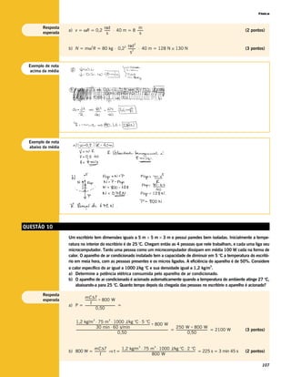 Física



        Resposta                    rad                  m
                    a) v = ωR = 0,2 ------- ⋅ 40 m = 8 -------
                                          -                  -                                                                                                                                                  (2 pontos)
        esperada                       s                  s

                                                                                             2
                                             2 rad
                    b) N = mω R = 80 kg ⋅ 0,2 --------- ⋅ 40 m = 128 N ≅ 130 N
                             2
                                                    2
                                                      -                                                                                                                                                         (3 pontos)
                                                 s


 Exemplo de nota
  acima da média




  Exemplo de nota
  abaixo da média




QUESTÃO 10
                    Um escritório tem dimensões iguais a 5 m × 5 m × 3 m e possui paredes bem isoladas. Inicialmente a tempe-
                    ratura no interior do escritório é de 25 °C. Chegam então as 4 pessoas que nele trabalham, e cada uma liga seu
                    microcomputador. Tanto uma pessoa como um microcomputador dissipam em média 100 W cada na forma de
                    calor. O aparelho de ar condicionado instalado tem a capacidade de diminuir em 5 °C a temperatura do escritó-
                    rio em meia hora, com as pessoas presentes e os micros ligados. A eficiência do aparelho é de 50%. Considere
                                                                                                                                                                                     3
                    o calor específico do ar igual a 1000 J/kg °C e sua densidade igual a 1,2 kg/m .
                    a) Determine a potência elétrica consumida pelo aparelho de ar condicionado.
                    b) O aparelho de ar condicionado é acionado automaticamente quando a temperatura do ambiente atinge 27 °C,
                        abaixando-a para 25 °C. Quanto tempo depois da chegada das pessoas no escritório o aparelho é acionado?

        Resposta
                           mC∆T
        esperada           --------------- + 800 W
                                         -
                                  t
                    a) P = ---------------------------------------- =
                                                                  -
                                         0,50


                          1,2 kg/m ⋅ 75 m ⋅ 1000 J/kg °C ⋅ 5 °C
                                             3                 3
                          ---------------------------------------------------------------------------------------------------- + 800 W
                                                                                                                             -
                                                      30 min ⋅ 60 s/min                                                                                   250 W + 800 W
                          ----------------------------------------------------------------------------------------------------------------------------- = ------------------------------------------ = 2100 W
                                                                                                                                                      -                                            -            (3 pontos)
                                                                                   0,50                                                                                  0,50


                                                     1,2 kg/m ⋅ 75 m ⋅ 1000 J/kg °C ⋅ 2 °C
                                                                                                  3                 3
                               mC∆T
                    b) 800 W = --------------- ⇒ t = ---------------------------------------------------------------------------------------------------- = 225 s = 3 min 45 s
                                             -                                                                                                          -                                                       (2 pontos)
                                      t                                                       800 W

                                                                                                                                                                                                                        107
 