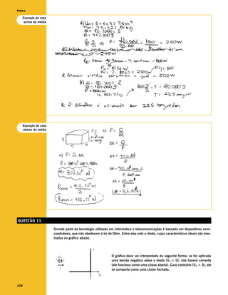 Física

   Exemplo de nota
    acima da média




      Exemplo de nota
      abaixo da média




QUESTÃO 11
                        Grande parte da tecnologia utilizada em informática e telecomunicações é baseada em dispositivos semi-
                        condutores, que não obedecem à lei de Ohm. Entre eles está o diodo, cujas características ideais são mos-
                        tradas no gráfico abaixo.


                                                  I

                            VD                                O gráfico deve ser interpretado da seguinte forma: se for aplicada
                        +        –                            uma tensão negativa sobre o diodo (VD < 0), não haverá corrente
                                                              (ele funciona como uma chave aberta). Caso contrário (VD > 0), ele
                             I
                                                              se comporta como uma chave fechada.
                                                      VD


108
 