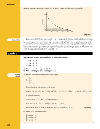 Matemática




               v
                    Note que após cada período de 10 anos, F(t) se reduz à metade do valor no início do período.



                                                              210




                                                  população
                                                              29


                                                              28
                                                              27
                                                              26
                                                                    10           20   30   40    anos

                                                                                                                        (2 pontos)

                                                                             x
                        O conhecimento da função exponencial y = a é indispensável, visto que esta função descreve muitos
      Comentários
                    fenômenos naturais importantes, como é o caso da variação populacional apresentada nesse exemplo.
                    Observe que “à medida que t cresce, F(t) decresce”; entretanto, F(t) nunca será igual a zero, ou seja, o
                    gráfico não deve cortar o eixo horizontal, mesmo que t seja tomado como “arbitrariamente grande”. Seria
                    interessante analisar o que ocorre com a população descrita por essa função depois de 90 anos! A nota
                    média dessa questão, foi de 3,39 na escala [0 – 5].


QUESTÃO 7
                    Seja A a matriz formada pelos coeficientes do sistema linear abaixo:

                     λx + y + z = λ + 2
                    
                     x + λy + z = λ + 2
                    
                     x + y + λz = λ + 2
                    a) Ache as raízes da equação: det(A)=0.
                    b) Ache a solução geral desse sistema para= –2.

         Resposta   a) A matriz dos coeficientes do sistema linear dado é:
         esperada
                          λ 11
                       A= 1 λ 1
                          11 λ

                       Desenvolvendo-se pela primeira linha, temos:

                                                                         2
                       det(A) = λ (λ – 1) – (λ – 1) + (1 – λ) = λ (λ – 1) – 2 (λ – 1) = (λ – 1) [ λ (λ+1) – 2] = (λ – 1) [λ + λ – 2].
                                    2                                                                                     2




                       As raízes da equação:

                       det(A) = (λ – 1) (λ + λ – 2) = 0 são dadas por:
                                            2




                       λ – 1 = 0 e λ + λ – 2 = 0, ou seja, λ1=1, λ2=1, λ3= –2.
                                        2




                       Resposta: As raízes da equação det(A) = 0 são: λ = 1 (dupla) e λ = –2.                           (3 pontos)

                    b) Para λ = –2, o sistema linear é:

                        – 2x + y + z = 0
                       
                        x – 2y + z = 0
                       
                        x + y – 2z = 0
                                                                                                                                        v




132
 