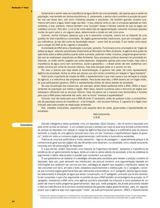 Redação 1ª fase




                  v
                          Certamente o senhor sabe da importância da água dentro de uma sociedade, não apenas para a saúde da
                      população, mas também em termos econômicos. E, certamente, o senhor não é contrário à punição de quem
                      faz mal uso desse bem, tais como indústrias pesadas e poluidoras. Há também grandes usuários que,
                      mesmo sem poluir a água, fazem largo uso dela – e isso, estando certo ou não, é uma grave agressão ao meio
                      ambiente, e que, portanto, merece também uma “punição” (taxas e tributos maiores do que os pagos por
                      cidadãos comuns). Pois bem, a Lei já dá conta desse tipo de regulamentação, cobrando inclusives pesadas
                      multas de quem polui e, em alguns casos, determinando a prisão em até cinco anos.
                          Contudo, senhor Campos, sabemos que a lei é raramente cumprida, mesmo em se tratando de uma
                      questão de vital importância e prioridade. Os órgãos governamentais tradicionais, quer por corrupção, quer
                      por ineficiência, já não dão conta da fiscalização sequer – quem dirá da punição. É por razões como essas
                      que a criação da ANA se faz urgente e necessária.
                          A prioridade da ANA seria a fiscalização e punição, portanto. Funcionaria como uma espécie de “órgão de
                      defesa da água”, estando subordinada diretamente ao Ministério do Meio Ambiente. A agência teria poder de
                      ação tanto sobre a esfera pública quanto sobre a privada, podendo multar, inclusive, programas governamen-
                      tais que se mostrassem prejudiciais ao Meio Ambiente. Seus processos jurídicos deveriam ter prioridade em
                      tribunais, ou então seriam julgados por juízes especiais, designados apenas para essa função, haja vista a
                      importância da água como bem econômico, social e geopolítico – o Brasil ainda não tem problemas com
                      países vizinhos por conta de recursos hídricos, mas essa situação pode vir a ocorrer um dia.
                          Por isso, é preciso que haja desde já conscientização. O governo não pode, tal como representante
                      legítimo da sociedade, fechar os olhos aos abusos que vêm sendo cometidos em relação à “água brasileira”.
                          Outro ponto importante da criação da ANA, e aparentemente o que mais causa a sua rechação à criação
                      da agência, é a ineficiência das empresas estatais. Para burlar esse fato, a ANA deveria ser um órgão misto,
                      do qual participariam governo, ONG’s e representantes diretos de vários setores da sociedade.
                          No caso da poluição dos mananciais, por exemplo, seriam feitas auditorias entre a ANA, ONG’s e repre-
                      sentantes da população que habita a região. Além disso, haveria ouvidorias para a denúncia de órgãos que
                      estivessem utilizando mal os recursos hídricos. Essa me parece ser a maneira mais democrática e honesta
                      para que a ANA possa realmente dar certo, sem se tornar “onerosa e espalhafatosa”.
                          Contudo, isso não basta para que a ANA dê certo. É necessário, antes de qualquer coisa, a conscientiza-
                      ção da população acerca da importância – e da limitação – dos recursos hídricos. E o governo é o órgão mais
                      indicado para esse projeto de reeducação ambiental.
                          Nós, cidadãos conscientes, esperamos uma resposta séria de vocês, governantes e representantes da
                      sociedade.
                                                                              Atenciosamente,
                                                                              C.B.M.

                          Decisão inteligente a desta candidata: criou um deputado, Cézar Campos – não há nenhum deputado com
       Comentários
                      esse nome na lista da Câmara – e um contexto (jornais e revistas) por meio do qual teria tomado conhecimento
                      da posição do deputado com relação à criação da Agência Nacional da Água e a justificativa para tal posicio-
                      namento: a criação de uma agência nacional seria mais um dos “onerosos e espalhafatosos órgãos do gover-
                      no”, tendo em vista os inúmeros órgãos governamentais ineficientes e burocráticos existentes.
                          Trata-se de uma boa justificativa e muito verossímil – diga-se de passagem –, especialmente porque é do
                      conhecimento geral que tais órgãos não são eficientes como deveriam, e a candidata, como cidadã consciente,
                      concorda com tal preocupação do deputado.
                                                                                                      3
                          E o que ela faz, então? Assumindo uma máscara de Engenheira Sanitária , apresenta a importância da
                      existência de um gerenciamento da água, tendo em vista os vários setores da sociedade, e tira da coletânea os
                      argumentos e dados relacionados à questão que corroboram sua opinião.
                          O que gostaríamos de destacar é a estratégia utilizada pela candidata para rebater a posição contrária do
                      deputado. Veja que, para persuadir seu interlocutor, ela procura construir uma argumentação baseada em
                      informações que poderiam ser comuns aos dois, estratégia de alguém que respeita o interlocutor, apesar de
                                                                                                                 o
                      não concordar com ele e, em todo o texto, estabelece explicitamente a interlocução: no 1 parágrafo, concor-
                                                                                                    o
                      da que inúmeros órgãos governamentais são ineficientes e burocráticos; no 2 parágrafo, aponta alguns aspec-
                                                                                           o
                      tos relacionados à utilização da água que seriam consensuais; no 3 parágrafo, concorda que as leis raramen-
                                                                                                                                  o
                      te são cumpridas, o que a faz argumentar no sentido de que a ANA também se encarregaria da punição; no 4
                      parágrafo, caracteriza a ANA como uma agência que teria prioridade nos tribunais e como portadora de um
                      poder até mesmo sobre programas governamentais. Veja que, neste parágrafo, ela já está procurando rebater
                      a idéia da ineficiência e da burocracia caracterizadoras dos grandes órgãos governamentais, para, em seguida,
                      propor que a agência seja uma organização “mista”, da qual participariam governo, ONG’s e representantes
                      3
                          Entende-se por máscara a utilização de um remetente fictício cuja caracterização possa auxiliar o desenvolvimento argumentativo do texto. No caso desta redação,
                          a máscara de Engenharia Sanitária estaria funcionando como a representação de alguém que tem conhecimento ou autoridade sobre a questão abordada.

24
 