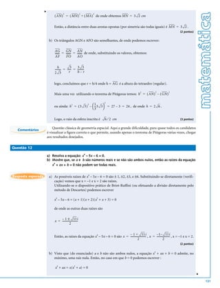 v




                                                                                                                                                         matemática
                                       2                    2       2
                             ( AN ) = ( MN ) + ( MA ) de onde obtemos MN = 3 2 cm

                             Então, a distância entre duas arestas opostas (por simetria são todas iguais) é MN = 3 2 .
                                                                                                                                          (2 pontos)


                         b) Os triângulos AGN e AFO são semelhantes, de onde podemos escrever:

                             AG        GN         AN
                             ------- = -------- = ------- de onde, substituindo os valores, obtemos:
                                   -                    -
                             AF        FO         AO

                                 h           3    3 3
                             --------- = ------ = ----------
                                     -        -            -
                             2 3           r      h–r


                             logo, concluímos que r = h/4 onde h = AG é a altura do tetraedro (regular).

                                                                                                                    2           2
                             Mais uma vez utilizando o teorema de Pitágoras temos: h = ( AN ) – ( GN )
                                                                                                       2



                                                              2
                             ou ainda: h = ( 3 3 ) –  --3 3 = 27 – 3 = 24 , de onde h = 2 6 .
                                        2         2    1
                                                     3     

                             Logo, o raio da esfera inscrita é          6 ⁄ 2 cm                                                          (3 pontos)


                            Questão clássica de geometria espacial. Aqui a grande dificuldade, para quase todos os candidatos
  Comentários
                        é visualizar a figura correta o que permite, usando apenas o teorema de Pitágoras várias vezes, chegar
                        aos resultados desejados.

Questão 12
                                                                4
                        a) Resolva a equação: x – 5x – 6 = 0.
                        b) Mostre que, se a e b são números reais e se não são ambos nulos, então as raízes da equação
                            4
                           x + ax + b = 0 não podem ser todas reais.


Resposta esperada        a) As possíveis raízes de x4 – 5x – 6 = 0 são ± 1, ±2, ±3, e ±6. Substituindo-se diretamente (verifi-
                            cação) vemos que x = –1 e x = 2 são raízes.
                            Utilizando-se o dispositivo prático de Briot-Ruffini (ou efetuando a divisão diretamente pelo
                            método de Descartes) podemos escrever

                             x4 – 5x – 6 = (x + 1)(x + 2)(x2 + x + 3) = 0

                             de onde as outras duas raízes são

                                 – 1 ± 11i
                             x = ------------------------
                                                        -
                                            2

                                                                                 – 1 + 11i                      – 1 – 11 i
                             Então, as raízes da equação x4 – 5x – 6 = 0 são x = ------------------------ , x = -------------------- , x = –1 e x = 2.
                                                                                                        -                          -
                                                                                            2                            2
                                                                                                                                          (2 pontos)


                         b) Visto que (do enunciado) a e b não são ambos nulos, a equação x4 + ax + b = 0 admite, no
                            máximo, uma raiz nula. Então, no caso em que b = 0 podemos escrever :

                             x4 + ax = x(x3 + a) = 0
                                                                                                                                                         v




                                                                                                                                                             131
 