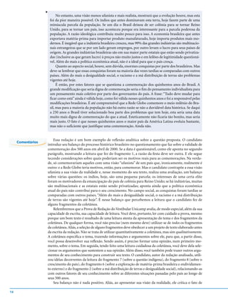 v
                            No entanto, uma visão menos ufanista e mais realista, mostrará que a evolução houve, mas esta
                       foi da pior maneira possível. Os índios que antes dominavam esta terra, hoje fazem parte de uma
                       minúscula parcela da população. Se um dia o Brasil deixou de ser colônia para se tornar Reino
                       Unido, para se tornar um país, isso aconteceu porque era interessante para a parcela poderosa da
                       população. A razão ideológica contribuiu muito pouco para isso. A economia brasileira que antes
                       exportava matéria-prima para importar produto manufaturado, hoje importa produtos mais mo-
                       dernos. É inegável que a indústria brasileira cresceu, mas 99% das grandes indústrias são multinacio-
                       nais estrangeiras que se por um lado geram empregos, por outro levam o lucro para seus países de
                       origem. As grandes indústrias brasileiras são em sua maior parte estatais que estão sendo privatiza-
                       das (inclusive as que geram lucro) à preços não muito justos e em leilões de legitimidade questioná-
                       vel. Além do mais a política econômica atual, não é a ideal para que o país cresça.
                            Quanto ao aspecto social, houve, sem dúvida, enormes conquistas por parte dos brasileiros. Mas
                       deve-se lembrar que essas conquistas foram na maioria das vezes tardias se comparadas com outros
                       países. Além do mais a desigualdade social, o racismo e a má distribuição de terras são problemas
                       vigentes até hoje.
                            É então, por estes fatores que se questiona a comemoração dos quinhentos anos do Brasil. A
                       grande modificação que seria digna de comemoração seria o fim do pensamento individualista para
                       um pensamento mais coletivo por parte dos governantes do país. A frase: “Tudo deve mudar para
                       ficar como está” ainda é válida hoje, como foi válida nesses quinhentos anos e foi a responsável pelas
                       modificações brasileiras. É até compreensível que a Rede Globo comemore o meio milênio do Bra-
                       sil, mas para a maioria da população não há outra razão se não a duvidável data histórica. Se daqui
                       a 250 anos o Brasil tiver solucionado boa parte dos problemas que tem hoje, esta seria uma data
                       muito mais digna de comemoração do que a atual. Esteticamente não ficaria tão bonito, mas seria
                       mais justo. O fato é que nesses quinhentos anos o maior país da América Latina evoluiu bastante,
                       mas não o suficiente que justifique uma comemoração. Ainda não.


                       Essa redação é um bom exemplo de reflexão analítica sobre a questão proposta. O candidato
     Comentários
                   introduz seu balanço do processo histórico brasileiro no questionamento que faz sobre a validade de
                   comemoração dos 500 anos em abril de 2000. Se a data é questionável, como ele aponta no segundo
                   parágrafo, mostrando a leitura que fez do fragmento 1, a razão da festa deve ser outra. E ele segue
                   tecendo considerações sobre quais poderiam ser os motivos reais para as comemorações. Na verda-
                   de, só comemorariam aqueles com uma visão “ufanista” de um país que, ironicamente, realmente é
                   outro: e a Rede Globo teria motivos, então, para comemorar. Mas o candidato contrapõe a essa visão
                   ufanista a sua visão da realidade e, nesse momento do seu texto, realiza uma avaliação, um balanço
                   sobre várias questões: os índios, hoje, são uma pequena parcela; os interesses de uma certa elite
                   foram os motivadores da emancipação do país de colônia para Reino Unido; se há indústrias, muitas
                   são multinacionais e as estatais estão sendo privatizadas; aponta ainda que a política econômica
                   atual do país não contribui para o seu crescimento. No campo social, as conquistas foram tardias se
                   comparadas com outros países. “Além do mais a desigualdade social, o racismo e a má distribuição
                   de terras são vigentes até hoje”. É nesse balanço que percebemos a leitura que o candidato fez de
                   alguns fragmentos da coletânea.
                       Relembremos que a Prova de Redação do Vestibular Unicamp avalia, de modo especial, além da sua
                   capacidade de escrita, sua capacidade de leitura. Você deve, portanto, ler com cuidado a prova, mesmo
                   porque um bom texto é resultado de uma leitura atenta da apresentação do tema e dos fragmentos da
                   coletânea. De qualquer forma, você não precisa (nem mesmo deve) utilizar-se de todos os fragmentos
                   da coletânea. Aliás, a seleção de alguns fragmentos deve obedecer a um projeto de texto elaborado antes
                   da escrita da redação. Não se trata de utilizar quantitativamente a coletânea, mas sim qualitativamente.
                   A coletânea especifica o tema, trazendo informações e argumentos sobre ele, para que, a partir disso,
                   você possa desenvolver sua reflexão. Sendo assim, é preciso formar uma opinião, num primeiro mo-
                   mento, sobre o tema. Em seguida, tendo feito uma leitura cuidadosa da coletânea, você deve dela sele-
                   cionar os argumentos que sustentem a sua opinião. Além disso, você também pode trazer outros argu-
                   mentos de seu conhecimento para construir seu texto. O candidato, autor da redação analisada, utili-
                   zou idéias decorrentes da leitura do fragmento 7 (sobre a questão indígena), do fragmento 8 (sobre o
                   crescimento do país), do fragmento 6 (sobre a exploração de matéria-prima brasileira e endividamen-
                   to externo) e do fragmento 2 (sobre a má distribuição de terras e desigualdade social), relacionando-as
                   com outros fatores de seu conhecimento sobre as diferentes situações passadas pelo país ao longo de
                   seus 500 anos.
                       Seu balanço não é nada positivo. Aliás, ao apresentar sua visão da realidade, ele critica o fato de

14
 