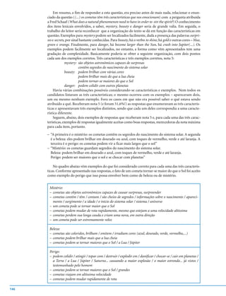 Em resumo, a fim de responder a esta questão, era preciso antes de mais nada, relacionar o enun-
      ciado da questão ((...) os cometas têm três características que nos emocionam) com a pergunta atribuída
      a Fred Schaaf (What does a natural phenomenon need to have in order to stir the spirit?) O conhecimento
      dos itens lexicais envolvidos, a saber, mystery, beauty e danger seria de grande valia. Em seguida, o
      trabalho do leitor seria reconhecer que a organização do texto se dá em função das características em
      questão. Exemplos para mystery podem ser localizados facilmente, dada a presença das palavras surpri-
      ses e secrets, por sinal bastante conhecidas. Para beauty, há o verbo to shine, há gold e outras cores – blue,
      green e orange. Finalmente, para danger, há become larger than the Sun, há crash into Jupiter(...). Os
      exemplos podem facilmente ser localizados, no entanto, a forma como vêm apresentados tem uma
      gradação de complexidade. Basicamente poderia se obter a seguinte organização, com dois pontos
      cada um dos exemplos corretos. Três características e três exemplos corretos, nota 5:
                    mystery: são objetos astronômicos capazes de surpresas
                              contêm segredos do nascimento do sistema solar
                    beauty: podem brilhar com várias cores
                              podem brilhar mais do que a lua cheia
                              podem tornar-se maiores do que o Sol
                    danger: podem colidir com outros planetas
          Havia várias combinações possíveis considerando-se características e exemplos. Nem todos os
      candidatos listaram as três características; o mesmo ocorreu com os exemplos – apareceram dois,
      um ou mesmo nenhum exemplo. Fora os casos em que não era possível saber o quê estava sendo
      atribuído a quê. Receberam nota 5 (e foram 51,6%!) as respostas que enumeravam as três caracterís-
      ticas e apresentavam três exemplos distintos, sendo que cada um deles correspondia a uma caracte-
      rística diferente.
          Seguem, abaixo, dois exemplos de respostas que receberam nota 5 e, para cada uma das três carac-
      terísticas, exemplos de respostas igualmente aceitas como boas respostas, merecedoras da nota máxima
      para cada item, portanto.

      – “A primeira é o mistério: os cometas contêm os segredos do nascimento do sistema solar. A segunda
        é a beleza: eles podem brilhar em dourado ou azul, com toques de vermelho, verde e até laranja. A
        terceira é o perigo: os cometas podem vir a ficar mais largos que o sol”
      – “Mistério: os cometas guardam segredos do nascimento do sistema solar.
        Beleza: podem brilhar em dourado e azul, com toques de vermelho, verde e até laranja.
        Perigo: podem ser maiores que o sol e se chocar com planetas”

          No quadro abaixo vêm exemplos do que foi considerado correto para cada uma das três caracterís-
      ticas. Conforme apresentado nas respostas, o fato de um cometa tornar-se maior do que o Sol foi aceito
      como exemplo do perigo que isso possa envolver bem como de beleza ou de mistério.


       Mistério:
       – cometas são objetos astronômicos capazes de causar surpresas, surpreender
       – cometas contêm / têm / contam / são cheios de segredos / informações sobre o nascimento / apareci-
         mento / surgimento / a idade / o início do sistema solar / sistema / universo
       – um cometa pode se tornar maior que o Sol
       – cometas podem mudar de rota rapidamente, mesmo que estejam a uma velocidade altíssima
       – cometas perdem sua longa cauda e criam uma nova, em outra direção
       – um cometa pode ser extremamente veloz

       Beleza:
       – cometas são coloridos, brilham / emitem / irradiam cores (azul, dourado, verde, vermelho,...)
       – cometas podem brilhar mais que a lua cheia
       – cometas podem se tornar maiores que o Sol / a Lua / Júpiter

       Perigo:
       – podem colidir / atingir / topar com / destruir / explodir em / danificar / chocar-se / cair em planetas /
         a Terra / a Lua / Júpiter / Saturno... causando a maior explosão / o maior estrondo... já vistos /
         testemunhado pelo homem
       – cometas podem se tornar maiores que o Sol / grandes
       – cometas viajam em altíssima velocidade
       – cometas podem mudar rapidamente de rota

146
 