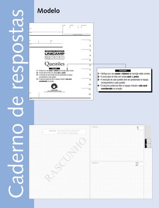 Modelo
Caderno de respostas   NOME




                       PROVA
                                                                                 ORDEM        INSCRIÇÃO                   LUGAR NA SALA




                                                                                                     ASSINATURA DO CANDIDATO




                       SEQ.                             LOTE
                                                                                                                                           1
                       PROVA


                                                                                                                                           2

                                               VESTIBULAR NACIONAL                                                                         3
                                              UNICAMP                                                                                      4
                                              2000                                                                                         5

                                              Questões                                                                                     6
                                                          Instruções
                                1 • Verifique se o seu nome e número de inscrição estão corretos.                                          7                                     Instruções
                                2 • A prova deve ser feita com caneta azul ou preta.
                                3 • A resolução de cada questão deve ser apresentada no espaço                                             8
                                                                                                                                                       1 • Verifique se o seu nome e número de inscrição estão corretos.
                                    correspondente a cada questão.                                                                                     2 • A prova deve ser feita com caneta azul ou preta.
                                4 • O rascunho poderá ser feito no espaço indicado e não será                                              9           3 • A resolução de cada questão deve ser apresentada no espaço
                                    considerado na correção.
                                                                                                                                                           correspondente a cada questão.
                                                                                                                                          10
                                                                                                                                                       4 • O rascunho poderá ser feito no espaço indicado e não será
                                                                                                                                          11               considerado na correção.
                       EMPC

                                                                                                                                          12

                       QUIMIC




                                                                                                                                                                                                      1
                                                                                                                                               QUESTÃO 1:


                                                     ATENÇÃO: Os rascunhos não serão considerados para
                                                                       efeito de correção, em hipótese alguma.




                                                                                                                                                                                                                  1
                                                                                             HO




                                                                                                                                                                                                                  2
                                                                           UN




                                                                                                                                                                                                     2
                                                                                                                                               QUESTÃO 2:
                                                        SC
                                       RA
 