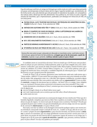 redação 1ª fase
Tema C

                    Faça de conta que você tem um amigo em Portugal que confia muito em você e que estava pensando
                    em passar uma temporada no Brasil e talvez até em migrar. Suponha também que, recentemente, ele
                    lhe tenha escrito uma carta dizendo que está pensando em abandonar tal projeto, em conseqüência
                    das notícias sobre o Brasil que tem lido ultimamente. Para justificar-se, ele incluiu na carta a seguinte
                    amostra de manchetes, que o impressionaram, publicadas com destaque em menos de um mês, em
                    um único jornal:

                     q   FALTAM ÁGUA, LUZ E TELEFONE NAS ESCOLAS, DIZ PESQUISA DO MINISTÉRIO DA EDU-
                         CAÇÃO (Folha de S. Paulo, 16 de setembro de 1998)

                     q   METADE DOS ELEITORES NÃO TÊM 1º GRAU (Folha de S. Paulo, 20 de outubro de 1998)

                     q   BRASIL É CAMPEÃO DE CASOS DE DENGUE, LEPRA E LEPTOSPIROSE NAS AMÉRICAS
                         (Folha de S. Paulo, 21 de setembro de 1998)

                     q   MISERÁVEIS SÃO 25 MILHÕES (Folha de S. Paulo, 26 de setembro de 1998)

                     q   83% SÃO ANALFABETOS FUNCIONAIS (Folha de S. Paulo, 26 de setembro de 1998)

                     q   PARTOS DE MENINAS AUMENTARAM 81% NO RIO (Folha de S. Paulo, 29 de setembro de 1998)

                     q   SP DESPEJA NA RUA UM TERÇO DE SEU LIXO (Folha de S. Paulo, 4 de outubro de 1998)


                     Escreva-lhe uma carta na qual, colocando em discussão as manchetes acima, você tenta conven-
                     cê-lo de que, apesar de haver de fato problemas, a imagem que se faz de nosso país, a partir do
                     noticiário, é parcial, e que, portanto, continua valendo a pena vir para o Brasil.


                        O candidato atento às características do tema C deve ter notado que o de 99 trouxe uma peculiari-
Comentários sobre   dade em relação aos anos anteriores: tradicionalmente, pedia-se que fosse redigida uma carta a desti-
   o Tema C
                    natários “conhecidos”, quer através da mídia (Fernando Collor, Marta Suplicy, Antônio Ermírio) quer
                    através da coletânea (Sr. E.B.M., General Nilton Cerqueira, etc....). Em outras palavras, para que a
                    imagem do interlocutor fosse construída, o candidato dispunha de informações que o “mundo real”
                    lhe fornecia, ou que a própria prova lhe apresentava.
                        A tarefa do Tema C 99, no entanto, apresentou como interlocutor nada mais, nada menos que o
                    “ilustre senhor...AMIGO”?? Como assim? Para um amigo, eu escreveria uma carta contando as novida-
                    des da minha vida, perguntaria como vai a vida dele, faria algumas confidências, recordaria alguns
                    episódios da nossa amizade. Mas como poderia esta minha carta ser argumentativa!? Como eu pode-
                    ria construir a imagem de uma pessoa que eu conheço... tão bem!? Ora, se o amigo é meu, ninguém
                    tasca, eu vi primeiro! Portanto posso caracterizá-lo da maneira como bem entender??? Sim e não.
                        Lendo atentamente a introdução ao Tema C, notamos que não se trata de um amigo qualquer, mas
                    sim de alguém que
                    q está em Portugal e deseja vir ao Brasil (talvez morar aqui)
                    q está (mal) impressionado com as notícias que tem lido sobre o Brasil ultimamente
                    q confia muito em você.


                         Então, o que seria mais importante na construção da imagem do meu interlocutor? Dizer que ele é
                    baixinho, bigodudo e simpático, que mora no Além-Tejo e é padeiro, ou ressaltar a insegurança dele em
                    deixar seu país de origem e vir morar num país de situação sócio-econômica “duvidosa”? Perceba que
                    a proposta da prova não é avaliar o seu grau de intimidade para com seu amigo, mas sim sua capacida-
                    de de convencê-lo objetivamente a vir para o Brasil, certo?
                         Para tanto, você não vai utilizar-se de chantagem emocional de qualquer espécie, nem mesmo ten-
                    tar intimidá-lo, ameaçando romper a amizade de vocês, etc... Lembre-se de que, além de ser uma “car-
                    ta”, o tema C propõe um texto argumentativo e, para executar tal tarefa, você deverá acionar a coletâ-
                    nea (a amostra de manchetes, que seu amigo gentilmente recortou do jornal e enviou para você). A
                    partir desta, seu projeto de texto deveria elencar argumentos capazes de mostrar ao seu amigo que “a
                    imagem que se faz do nosso país, a partir do noticiário, é parcial, e que, portanto, continua valendo a
                    pena vir para o Brasil”. Ou seja, você poderia, por exemplo:

                                                                                                                                        25
 