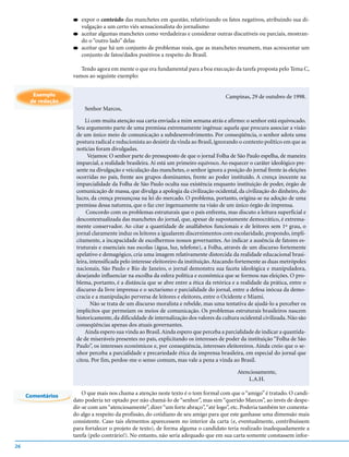 q   expor o conteúdo das manchetes em questão, relativizando os fatos negativos, atribuindo sua di-
                       vulgação a um certo viés sensacionalista do jornalismo
                   q   aceitar algumas manchetes como verdadeiras e considerar outras discutíveis ou parciais, mostran-
                       do o “outro lado” delas
                   q   aceitar que há um conjunto de problemas reais, que as manchetes resumem, mas acrescentar um
                       conjunto de fatos/dados positivos a respeito do Brasil.

                      Tendo agora em mente o que era fundamental para a boa execução da tarefa proposta pelo Tema C,
                   vamos ao seguinte exemplo:


       Exemplo                                                                        Campinas, 29 de outubro de 1998.
      de redação
                        Senhor Marcos,

                        Li com muita atenção sua carta enviada a mim semana atrás e afirmo: o senhor está equivocado.
                    Seu argumento parte de uma premissa extremamente ingênua: aquela que procura associar a visão
                    de um único meio de comunicação a subdesenvolvimento. Por conseqüência, o senhor adota uma
                    postura radical e reducionista ao desistir da vinda ao Brasil, ignorando o contexto político em que as
                    notícias foram divulgadas.
                         Vejamos: O senhor parte do pressuposto de que o jornal Folha de São Paulo espelha, de maneira
                    imparcial, a realidade brasileira. Aí está um primeiro equívoco. Ao esquecer o caráter ideológico pre-
                    sente na divulgação e veiculação das manchetes, o senhor ignora a posição do jornal frente às eleições
                    ocorridas no país, frente aos grupos dominantes, frente ao poder instituído. A crença inocente na
                    imparcialidade da Folha de São Paulo oculta sua existência enquanto instituição de poder, órgão de
                    comunicação de massa, que divulga a apologia da civilização ocidental, da civilização do dinheiro, do
                    lucro, da crença presunçosa na lei do mercado. O problema, portanto, origina-se na adoção de uma
                    premissa dessa natureza, que o faz crer ingenuamente na visão de um único órgão de imprensa.
                         Concordo com os problemas estruturais que o país enfrenta, mas discuto a leitura superficial e
                    descontextualizada das manchetes do jornal, que, apesar de supostamente democrático, é extrema-
                    mente conservador. Ao citar a quantidade de analfabetos funcionais e de leitores sem 1º grau, o
                    jornal claramente induz os leitores a igualarem discernimentos com escolaridade, propondo, impli-
                    citamente, a incapacidade de escolhermos nossos governantes. Ao indicar a ausência de fatores es-
                    truturais e essenciais nas escolas (água, luz, telefone), a Folha, através de um discurso fortemente
                    apelativo e demagógico, cria uma imagem relativamente distorcida da realidade educacional brasi-
                    leira, intensificada pelo interesse eleitoreiro da instituição. Atacando fortemente as duas metrópoles
                    nacionais, São Paulo e Rio de Janeiro, o jornal demonstra sua faceta ideológica e manipuladora,
                    desejando influenciar na escolha da esfera política e econômica que se formou nas eleições. O pro-
                    blema, portanto, é a distância que se abre entre a ética da retórica e a realidade da prática, entre o
                    discurso da livre imprensa e o sectarismo e parcialidade do jornal, entre a defesa inócua da demo-
                    cracia e a manipulação perversa de leitores e eleitores, entre o Ocidente e Miami.
                           Não se trata de um discurso moralista e rebelde, mas uma tentativa de ajudá-lo a perceber os
                    implícitos que permeiam os meios de comunicação. Os problemas estruturais brasileiros nascem
                    historicamente, da dificuldade de internalização dos valores da cultura ocidental civilizada. Não são
                    conseqüências apenas dos atuais governantes.
                        Ainda espero sua vinda ao Brasil. Ainda espero que perceba a parcialidade de indicar a quantida-
                    de de miseráveis presentes no país, explicitando os interesses de poder da instituição “Folha de São
                    Paulo”, os interesses econômicos e, por conseqüência, interesses eleitoreiros. Ainda creio que o se-
                    nhor perceba a parcialidade e precariedade ética da imprensa brasileira, em especial do jornal que
                    citou. Por fim, perdoe-me o senso comum, mas vale a pena a vinda ao Brasil.

                                                                                           Atenciosamente,
                                                                                               L.A.H.

     Comentários
                       O que mais nos chama a atenção neste texto é o tom formal com que o “amigo” é tratado. O candi-
                   dato poderia ter optado por não chamá-lo de “senhor”, mas sim “querido Marcos”, ao invés de despe-
                   dir-se com um “atenciosamente”, dizer “um forte abraço”, “até logo”, etc. Poderia também ter comenta-
                   do algo a respeito da profissão, do cotidiano de seu amigo para que este ganhasse uma dimensão mais
                   consistente. Caso tais elementos aparecessem no interior da carta (e, eventualmente, contribuíssem
                   para fortalecer o projeto de texto), de forma alguma o candidato teria realizado inadequadamente a
                   tarefa (pelo contrário!). No entanto, não seria adequado que em sua carta somente constassem infor-
26
 