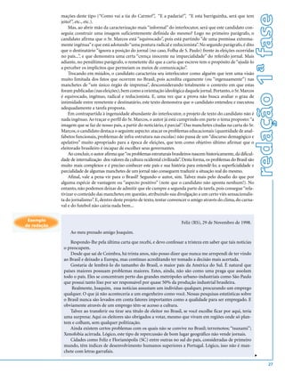 redação 1ª fase
             mações deste tipo (“Como vai a tia do Carmo?”, “E a padaria?”, “E esta barriguinha, será que tem
             jeito?”, etc., etc.).
                 Mas, ao abrir mão da caracterização mais “informal” do interlocutor, será que este candidato con-
             seguiu construir uma imagem suficientemente definida do mesmo? Logo no primeiro parágrafo, o
             candidato afirma que o Sr. Marcos está “equivocado”, pois está partindo “de uma premissa extrema-
             mente ingênua” e que está adotando “uma postura radical e reducionista”. No segundo parágrafo, é dito
             que o destinatário “ignora a posição do jornal (no caso, Folha de S. Paulo) frente às eleições ocorridas
             no país...”, e que demonstra uma certa “crença inocente na imparcialidade” do referido jornal. Mais
             adiante, no penúltimo parágrafo, o remetente diz que a carta que escreve tem o propósito de “ajudá-lo
             a perceber os implícitos que permeiam os meios de comunicação”.
                 Trocando em miúdos, o candidato caracteriza seu interlocutor como alguém que tem uma visão
             muito limitada dos fatos que ocorrem no Brasil, pois acredita cegamente (ou “ingenuamente”) nas
             manchetes de “um único órgão de imprensa”, desconsiderando totalmente o contexto em que estas
             foram publicadas (nas eleições), bem como a orientação ideológica daquele jornal. Portanto, o Sr. Marcos
             é equivocado, ingênuo, radical e reducionista. E, uma vez que a prova não busca avaliar o grau de
             intimidade entre remetente e destinatário, este texto demonstra que o candidato entendeu e executou
             adequadamente a tarefa proposta.
                 Em contrapartida à ingenuidade abundante do interlocutor, o projeto de texto do candidato não é
             nada ingênuo. Ao traçar o perfil do Sr. Marcos, o autor já está cumprindo em parte o tema proposto: “a
             imagem que se faz de nosso país, a partir do noticiário, é parcial”. Das manchetes citadas na carta do Sr.
             Marcos, o candidato destaca o seguinte aspecto: atacar os problemas educacionais (quantidade de anal-
             fabetos funcionais, problemas de infra-estrutura nas escolas) não passa de um “discurso demagógico e
             apelativo” muito apropriado para a época de eleições, que tem como objetivo último afirmar que o
             eleitorado brasileiro é incapaz de escolher seus governantes.
                 Ao concluir, o autor afirma que “os problemas estruturais brasileiros nascem historicamente, da dificul-
             dade de internalização dos valores da cultura ocidental civilizada”. Desta forma, os problemas do Brasil são
             muito mais complexos e é preciso conhecer este país e sua história para entendê-lo; a superficialidade e
             parcialidade de algumas manchetes de um jornal não conseguem traduzir a situação real do mesmo.
                 Afinal, vale a pena vir para o Brasil? Segundo o autor, sim. Talvez mais pelo desafio do que por
             alguma espécie de vantagem ou “aspecto positivo” (note que o candidato não aponta nenhum!). No
             entanto, não podemos deixar de admitir que ele cumpre a segunda parte da tarefa, pois consegue “rela-
             tivizar o conteúdo das manchetes em questão, atribuindo sua divulgação a um certo viés sensacionalis-
             ta do jornalismo”. E, dentro deste projeto de texto, tentar convencer o amigo através do clima, do carna-
             val e do futebol não cairia nada bem...


 Exemplo
                                                                                Feliz (RS), 29 de Novembro de 1998.
de redação
                  Ao meu prezado amigo Joaquim.

                  Respondo-lhe pela última carta que recebi, e devo confessar a tristeza em saber que tais notícias
              o preocupem.
                  Desde que saí de Coimbra, há trinta anos, não posso dizer que nunca me arrependi de ter vindo
              ao Brasil e deixado a Europa, mas continuo acreditando ter tomado a decisão mais acertada.
                  Gostaria de lembrá-lo do tamanho do Brasil, o maior país da América do Sul. É natural que
              países maiores possuam problemas maiores. Estes, ainda, não são como uma praga que assolam
              todo o país. Eles se concentram perto das grandes metrópoles urbano-industriais como São Paulo
              que possui tanto lixo por ser responsável por quase 50% da produção industrial brasileira.
                  Realmente, Joaquim, essa notícias assustam um indivíduo qualquer, procurando um emprego
              qualquer. O que já não aconteceria a um engenheiro como você. Nessas pesquisas estatísticas sobre
              o Brasil nunca são levados em conta fatores importantes como a qualidade para ser empregado. E
              obviamente através de um emprego têm-se acesso a cultura.
                  Talvez ao transferir ou tirar seu título de eleitor no Brasil, se você escolhe ficar por aqui, teria
              uma surpresa: Aqui os eleitores são obrigados a votar, mesmo que vivam em regiões onde só plan-
              tem e colham, sem qualquer politização.
                  Ainda existem certos problemas com os quais não se convive no Brasil; terremotos; “tsunami”;
              Xenofobia acirrada. Lógico, este tipo de repercussão de bom lugar geográfico não vende jornais.
                  Cidades como Feliz e Florianópolis (SC) entre outras no sul do país, consideradas de primeiro
              mundo, têm índices de desenvolvimento humanos superiores a Portugal. Lógico, isso não é man-
              chete com letras garrafais.
                                                                                                                            v




                                                                                                                                    27
 