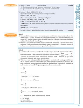 química
Resposta esperada   a) Frasco A – álcool            Frasco B – água                                          (2 pontos)
                       • O álcool é menos denso logo ocupa um volume maior do que a água.
                       • A água é mais densa do que o álcool, logo ocupa um volume menor.

                    b) Frasco A – álcool CH3CH2OH 1000 g
                       (pode ser assumida uma massa qualquer ou simplesmente m)
                       Frasco B – água H2O 1000 g
                                                              –1             –1
                       Massas molares; álcool = 46 g mol , água = 18 g mol
                       n álcool = 1000 / 46 ≅ 22 mol ou m / 46
                       n água = 1000 / 18 ≅ 55,6 mol ou m / 18
                       22 x 9 átomos = 198 mol de átomos (pode aparecer o número de átomos com o uso da constante
                       de Avogadro)
                       55,6 x 3 = 166,8 mol de átomos.
                       Portanto o frasco A (álcool) contém maior número (quantidade) de átomos.              (3 pontos)


   Exemplos de      Nota 1
    resolução       a) Como os dois frascos possuem a mesma massa, mas as substâncias apresentam densidades dife-
                       rentes (dágua > dálcool), podemos concluir através da fórmula d = m/v, sendo densidade = d,
                       massa = m e volume = v que o volume de álcool é maior que o de água, sendo então a substância
                       do frasco A, álcool e a do frasco B água.
                    b) O frasco B que contém água contém maior quantidade de átomos pois a água tem menor massa
                       molecular, o que numa mesma quantidade de massa, corresponderia a um maior número de
                       mol e por conseqüência a uma maior quantidade de átomos.

                    Nota 5
                    a) A substância do frasco A é o álcool e a do frasco B é a água. Através do experimento da bolinha
                                                                                                  massa            m
                       podemos notar que a água é mais densa que o álcool sendo densidade =             , logo V =    .
                                                                                                 volume             d
                       As massas são as mesmas, porém as densidades diferentes. Sendo a densidade da água maior,
                       teremos um volume de água menor que o do álcool.
                    b) O frasco A possui maior quantidade de átomos, pois a substância nele contida possui 9 átomos
                       em sua fórmula molecular e o frasco B da água tem sua substância formada por moléculas H2O
                       com 3 átomos. O álcool possui maior número de átomos mesmo sendo inferior o número de
                       mols contidos no frasco B. O esquema seguinte confirma esta afirmação.
                             m
                       n=
                             M
                                   m
                       nH2O =
                                   18

                       1 mol H2O → 3 × 6 × 1023 átomos
                        m
                           →x           x = m × 1023 átomos
                        18
                                   m
                       nálcool =
                                   46

                       1 mol C2H5OH → 9 × 6 × 10 átomos
                                                       23



                        m
                           →y           y = 1,17 × m × 1023 átomos
                        46

                       y > x logo o álcool possui maior número de átomos

                       n = n.º de mols
                       m = massa dada
                       M = massa molecular

                                                                                                                             75
 