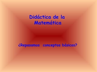 Didáctica de la
       Matemática



¿Repasamos conceptos básicos?
 