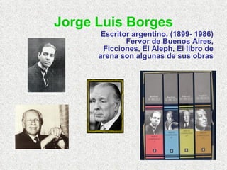 Jorge Luis Borges Escritor argentino. (1899- 1986) Fervor de Buenos Aires, Ficciones, El Aleph, El libro de arena son algunas de sus obras 