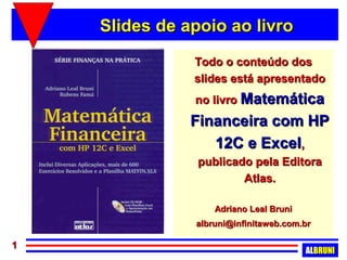 Slides de apoio ao livro
               Todo o conteúdo dos
               slides está apresentado
               no livro Matemática
               Financeira com HP
                  12C e Excel,
                publicado pela Editora
                        Atlas.

                   Adriano Leal Bruni
               albruni@infinitaweb.com.br

1
                                        ALBRUNI
 