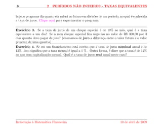 6 2 PERIODOS N~AO INTEIROS - TAXAS EQUIVALENTES 
hoje, o programa diz quanto ela valera no futuro em divis~oes de um perodo, no qual e conhecida 
a taxa de juros. Clique aqui para experimentar o programa. 
Exerccio 3. Se a taxa de juros de um cheque especial e de 10% ao m^es, qual e a taxa 
equivalente a um dia? Se o meu cheque especial  