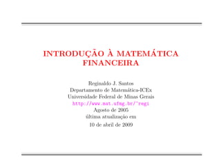 INTRODUC ~AO A 
MATEMATICA 
FINANCEIRA 
Reginaldo J. Santos 
Departamento de Matematica-ICEx 
Universidade Federal de Minas Gerais 
http://www.mat.ufmg.br/~regi 
Agosto de 2005 
ultima atualizac~ao em 
10 de abril de 2009 
 