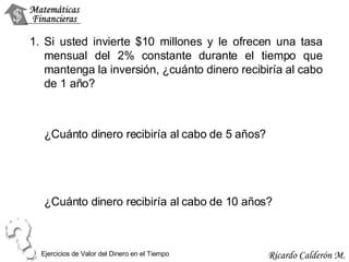 Si usted invierte $10 millones y le ofrecen una tasa mensual del 2% constante durante el tiempo que mantenga la inversión, ¿cuánto dinero recibiría al cabo de 1 año? ¿Cuánto dinero recibiría al cabo de 5 años? ¿Cuánto dinero recibiría al cabo de 10 años? Ejercicios de Valor del Dinero en el Tiempo 