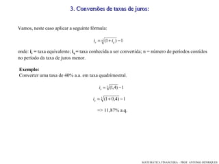 Vamos, neste caso aplicar a seguinte fórmula:  onde:  i e  =  taxa equivalente;  i q  =  taxa conhecida a ser convertida; n = número de períodos contidos  no período da taxa de juros menor.  Exemplo: Converter uma taxa de 40% a.a. em taxa quadrimestral.  => 11,87% a.q. 3 .  Conversões de taxas de juros: 
