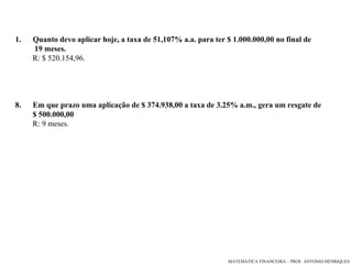 Quanto devo aplicar hoje, a taxa de 51,107% a.a. para ter $ 1.000.000,00 no final de  19 meses. R: $ 520.154,96. Em que prazo uma aplicação de $ 374.938,00 a taxa de 3.25% a.m., gera um resgate de  $ 500.000,00  R: 9 meses. 