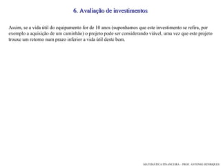6. Avaliação de investimentos Assim, se a vida útil do equipamento for de 10 anos (suponhamos que este investimento se refira, por exemplo a aquisição de um caminhão) o projeto pode ser considerando viável, uma vez que este projeto trouxe um retorno num prazo inferior a vida útil deste bem. 