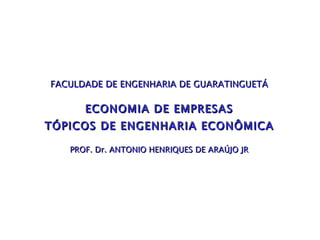 FACULDADE DE ENGENHARIA DE GUARATINGUETÁ ECONOMIA DE EMPRESAS TÓPICOS DE ENGENHARIA ECONÔMICA PROF.  Dr.  ANTONIO HENRIQUES  DE ARAÚJO JR 