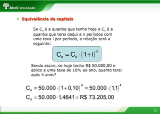 Se  C o  é a quantia que tenho hoje e  C n  é a quantia que terei daqui a  n  períodos com uma taxa  i  por período, a relação será a seguinte: Sendo assim, se hoje tenho R$ 50.000,00 e aplico a uma taxa de 10% ao ano, quanto terei após 4 anos? Equivalência de capitais 