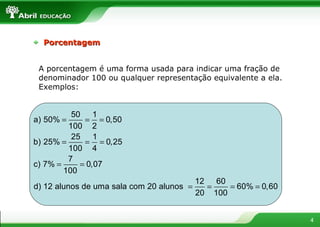 A porcentagem é uma forma usada para indicar uma fração de denominador 100 ou qualquer representação equivalente a ela. Exemplos: Porcentagem 