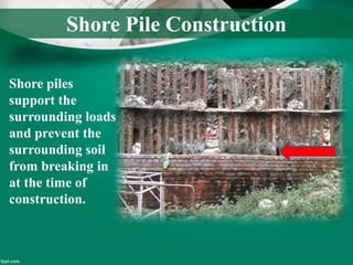 Shore Pile Construction
Shore piles
support the
surrounding loads
and prevent the
surrounding soil
from breaking in
at the time of
construction.
 