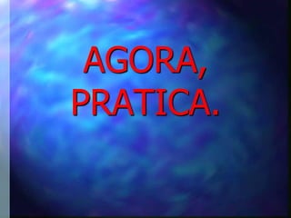 AGORA,
PRATICA.
 