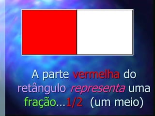 A parte vermelha do
retângulo representa uma
 fração…1/2 (um meio)
 