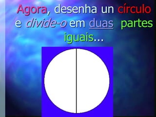 Agora, desenha un círculo
e divide-o em duas partes
          iguais...
 