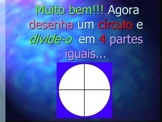 Muito bem!!! Agora
desenha um círculo e
divide-o em 4 partes
       iguais...
 