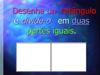 Desenha un retângulo
e divide-o em duas
    partes iguais.
 