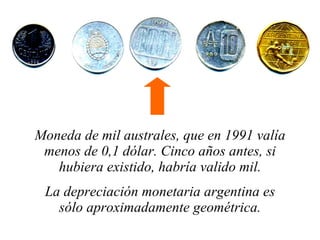 Moneda de mil australes, que en 1991 valía menos de 0,1 dólar. Cinco años antes, si hubiera existido, habría valido mil. La depreciación monetaria argentina es sólo aproximadamente geométrica. 