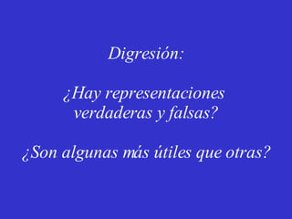 Digresión:   ¿Hay representaciones  verdaderas y falsas? ¿Son algunas más útiles que otras? 