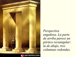 Perspectiva engañosa. La parte de arriba parece un pórtico rectangular: la de abajo, tres columnas redondas. 